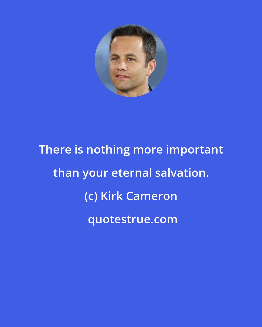 Kirk Cameron: There is nothing more important than your eternal salvation.