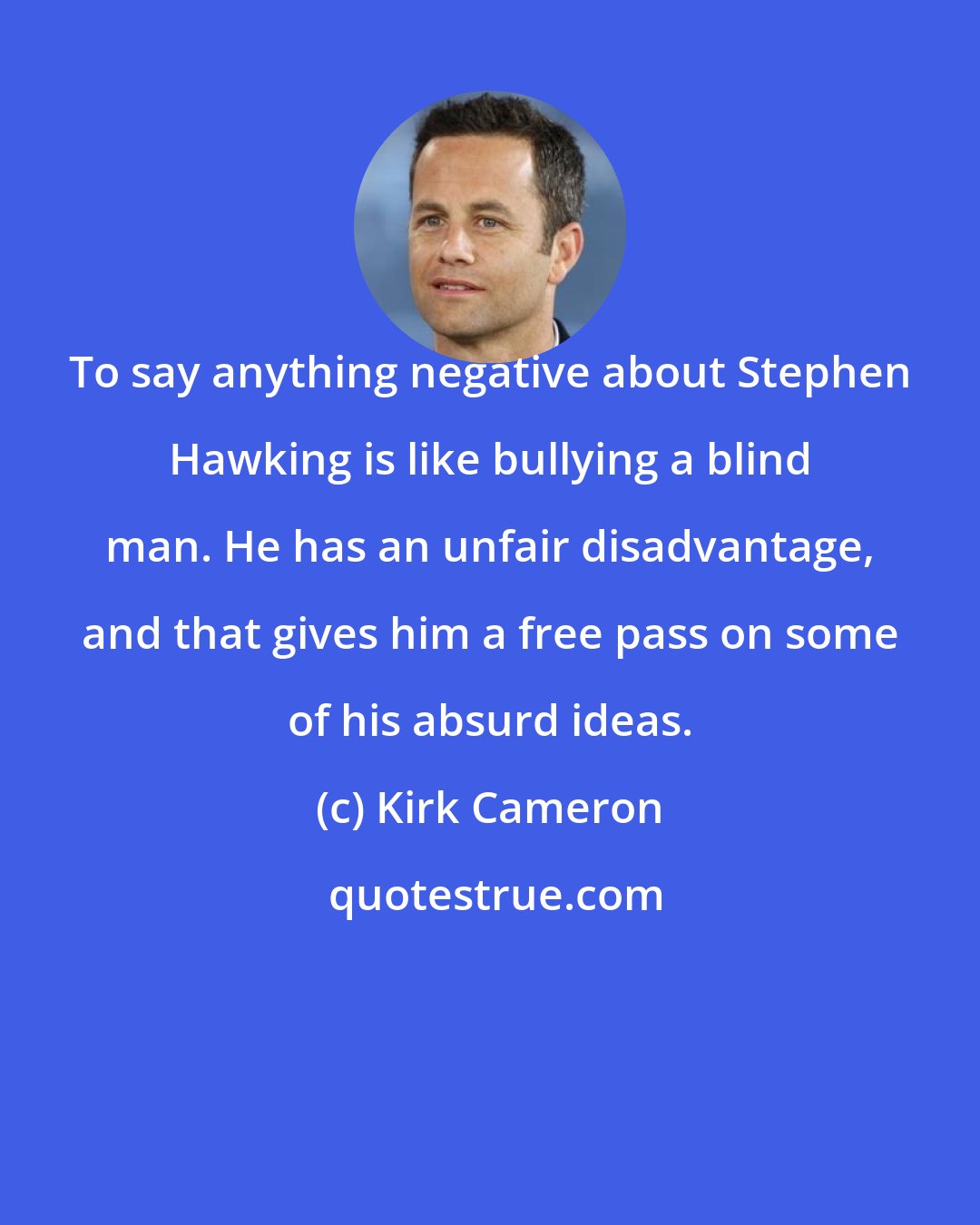 Kirk Cameron: To say anything negative about Stephen Hawking is like bullying a blind man. He has an unfair disadvantage, and that gives him a free pass on some of his absurd ideas.