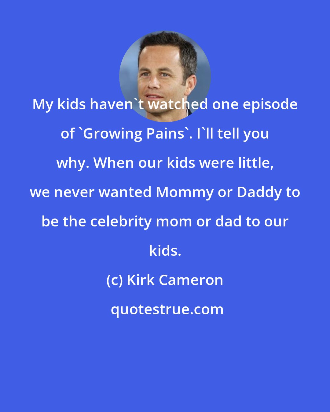 Kirk Cameron: My kids haven't watched one episode of 'Growing Pains'. I'll tell you why. When our kids were little, we never wanted Mommy or Daddy to be the celebrity mom or dad to our kids.