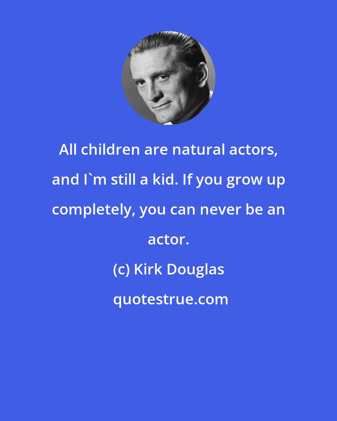 Kirk Douglas: All children are natural actors, and I'm still a kid. If you grow up completely, you can never be an actor.
