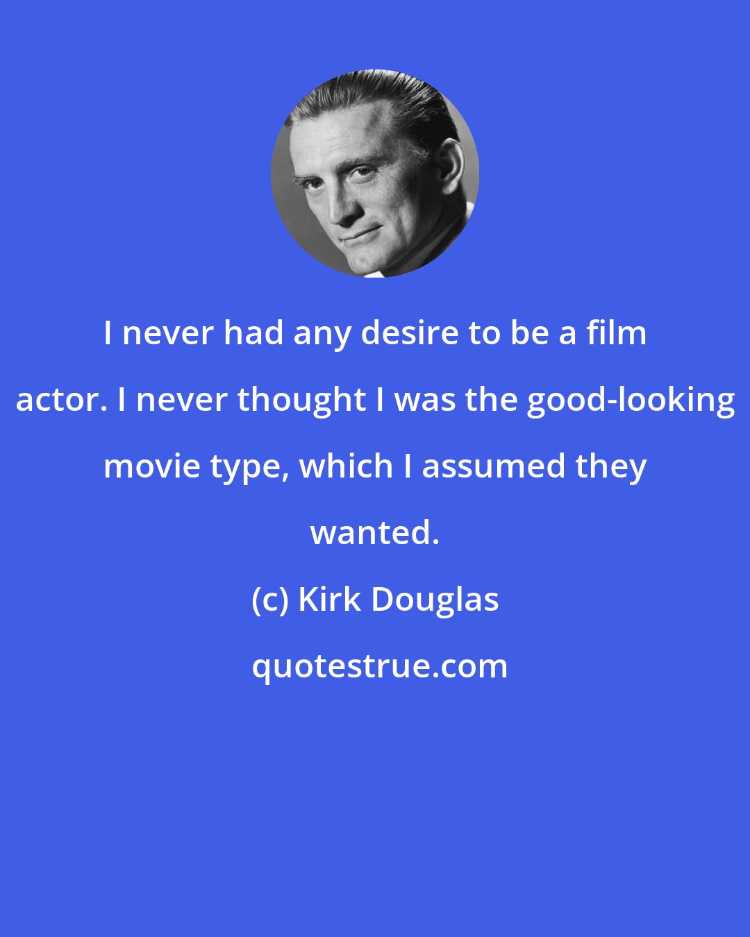 Kirk Douglas: I never had any desire to be a film actor. I never thought I was the good-looking movie type, which I assumed they wanted.