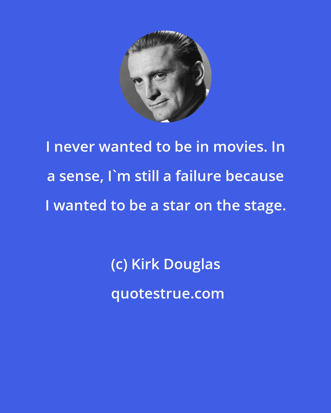 Kirk Douglas: I never wanted to be in movies. In a sense, I'm still a failure because I wanted to be a star on the stage.