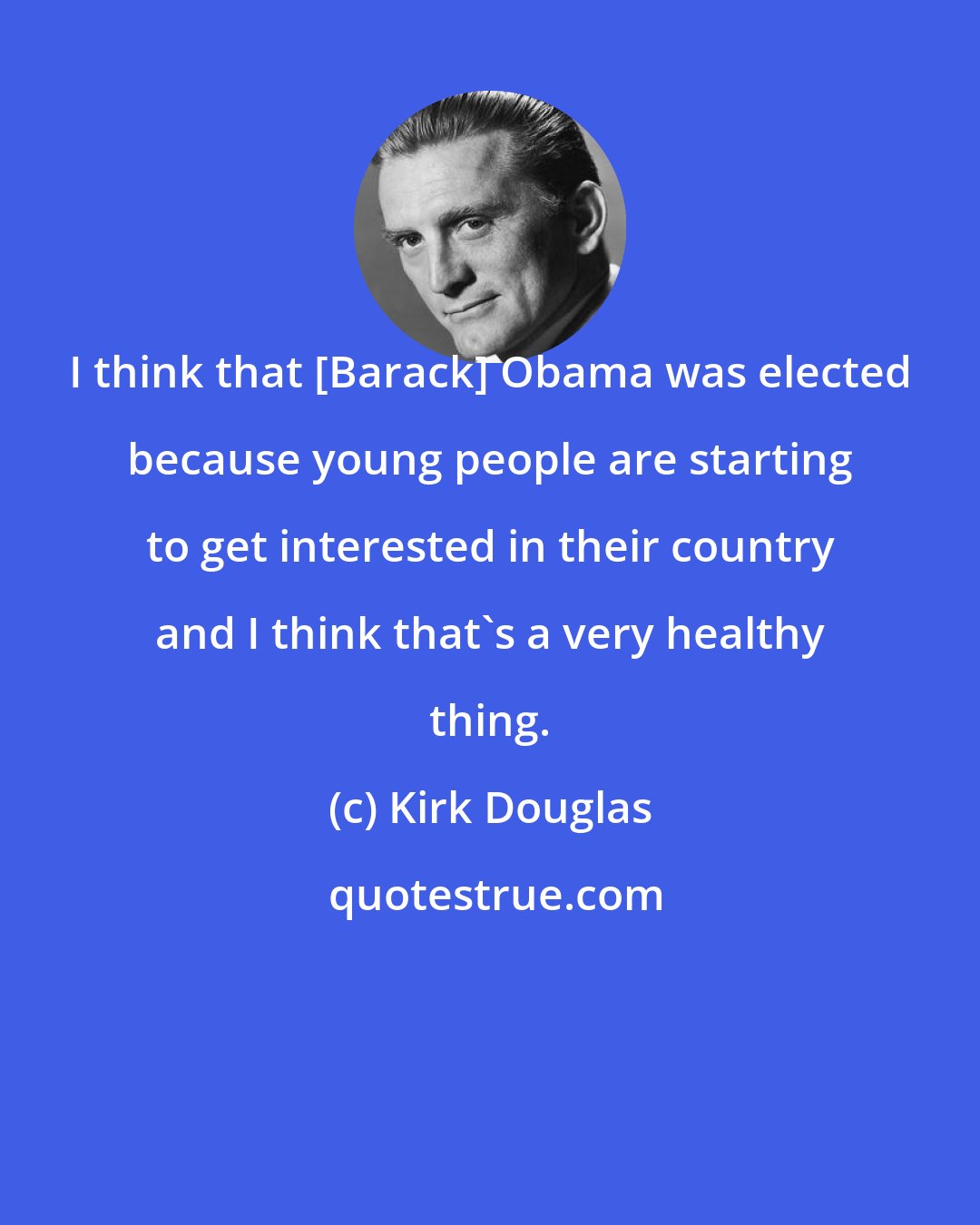 Kirk Douglas: I think that [Barack] Obama was elected because young people are starting to get interested in their country and I think that's a very healthy thing.