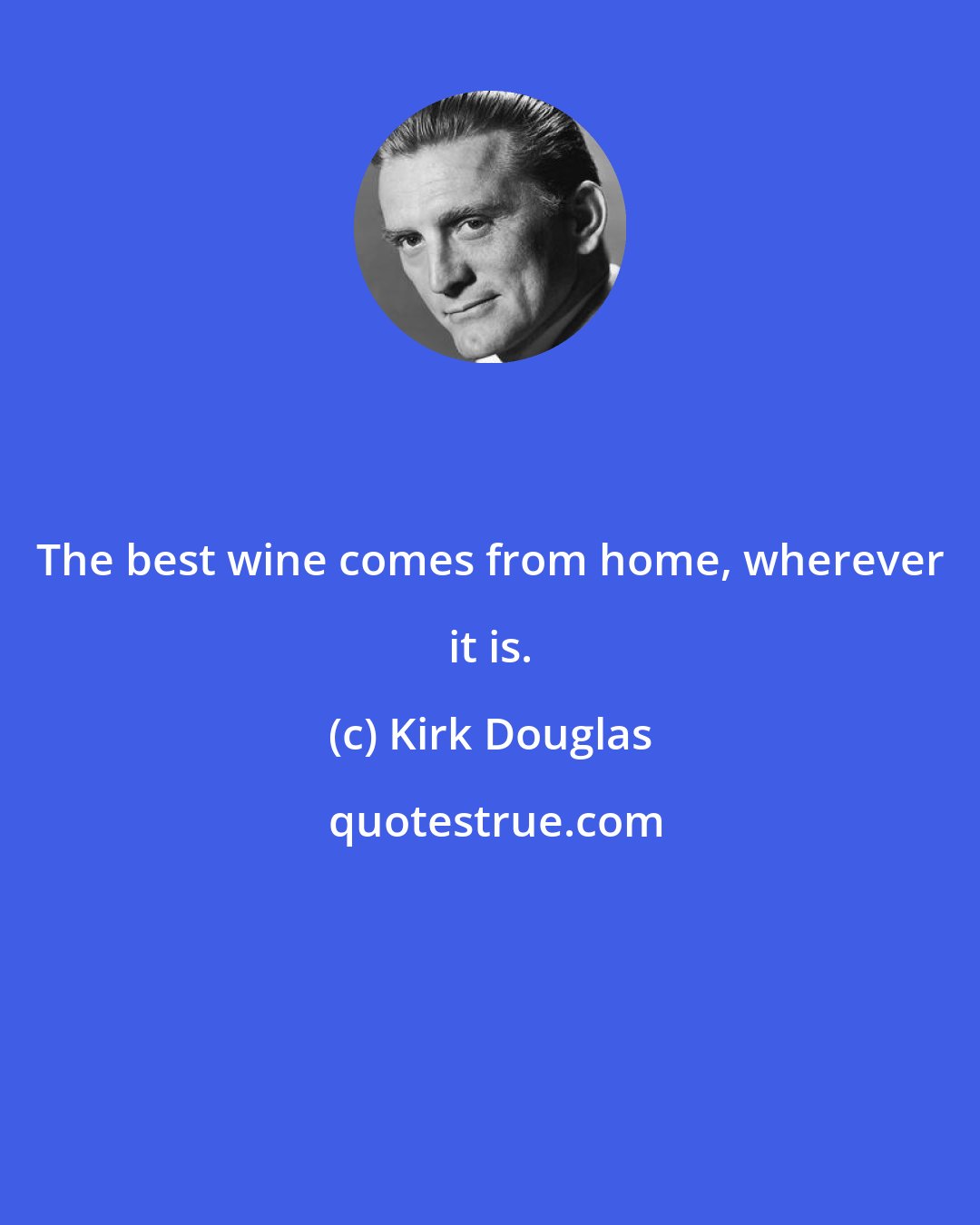 Kirk Douglas: The best wine comes from home, wherever it is.