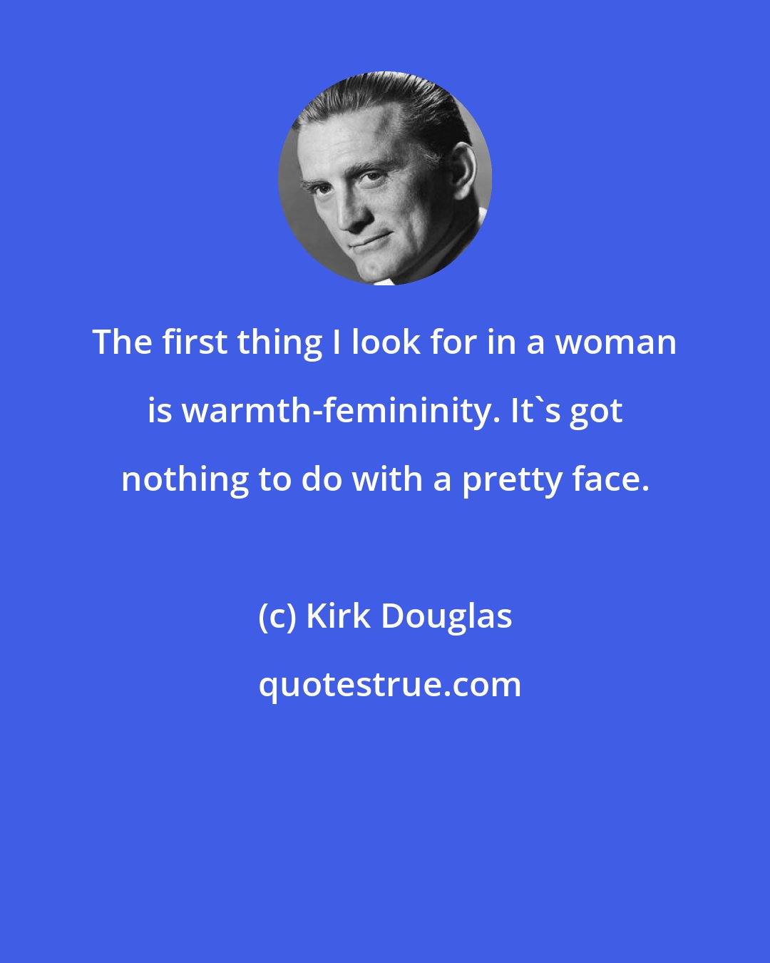 Kirk Douglas: The first thing I look for in a woman is warmth-femininity. It's got nothing to do with a pretty face.