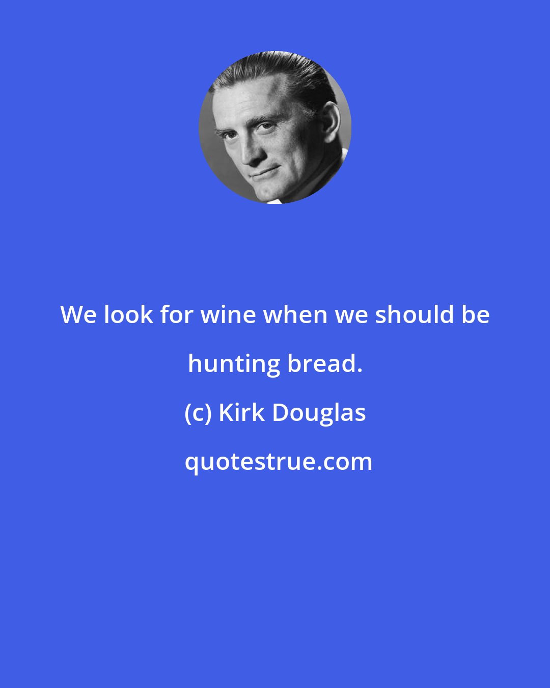 Kirk Douglas: We look for wine when we should be hunting bread.