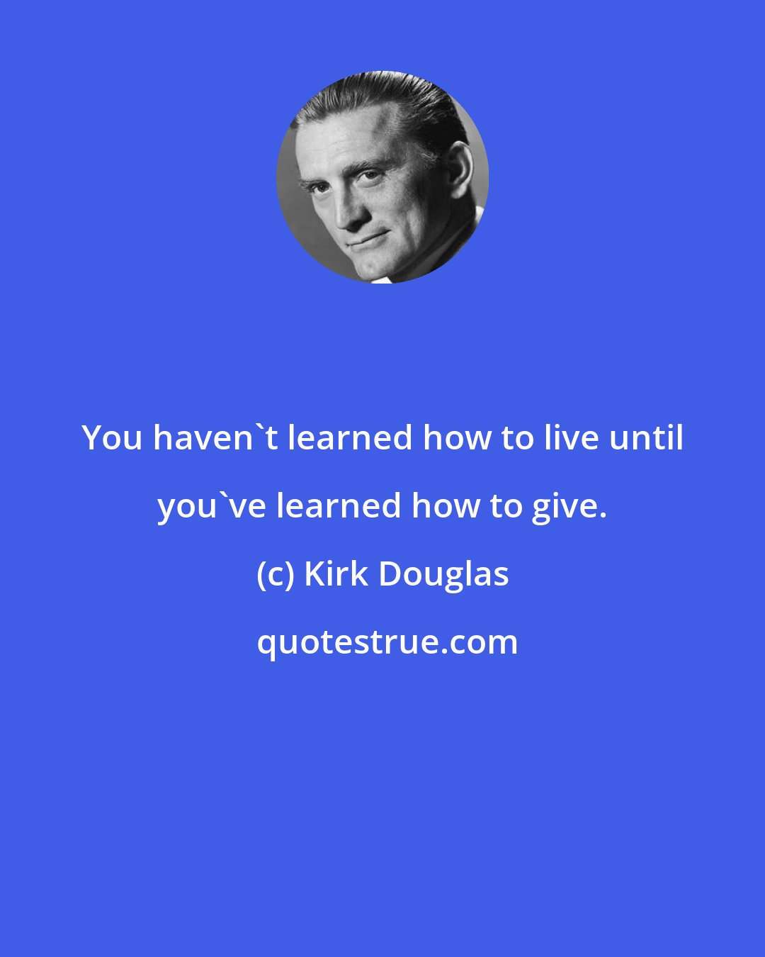 Kirk Douglas: You haven't learned how to live until you've learned how to give.