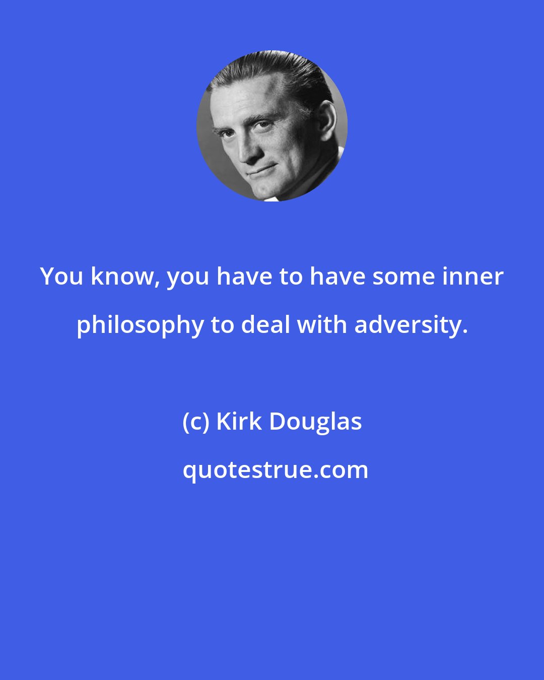 Kirk Douglas: You know, you have to have some inner philosophy to deal with adversity.