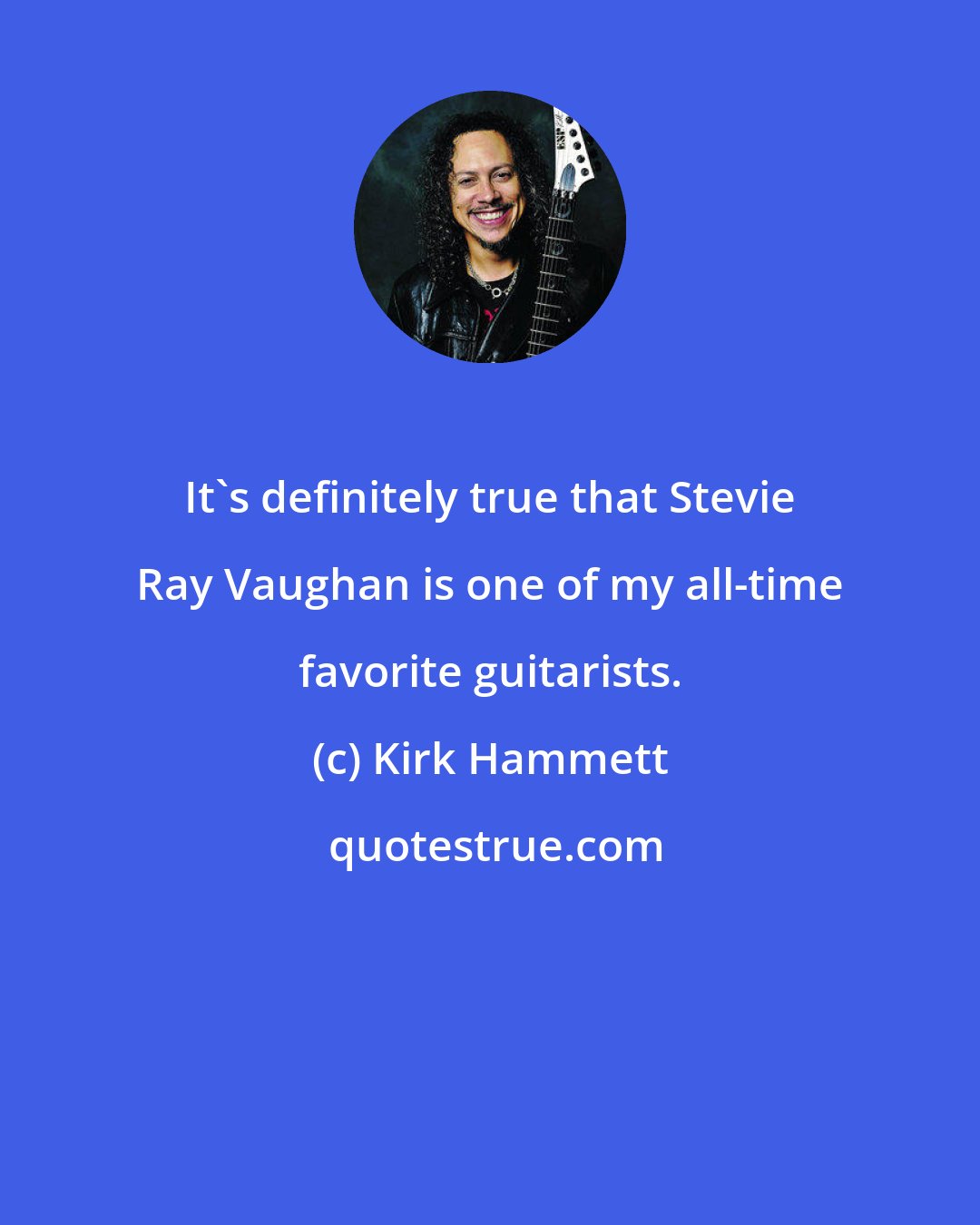 Kirk Hammett: It's definitely true that Stevie Ray Vaughan is one of my all-time favorite guitarists.