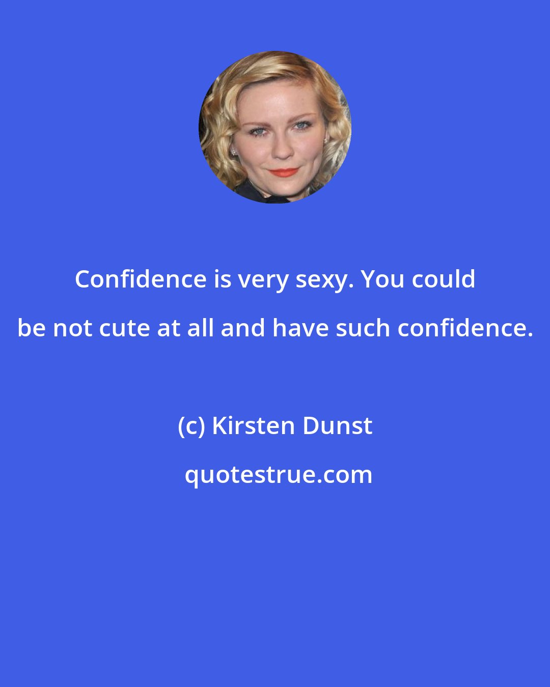 Kirsten Dunst: Confidence is very sexy. You could be not cute at all and have such confidence.