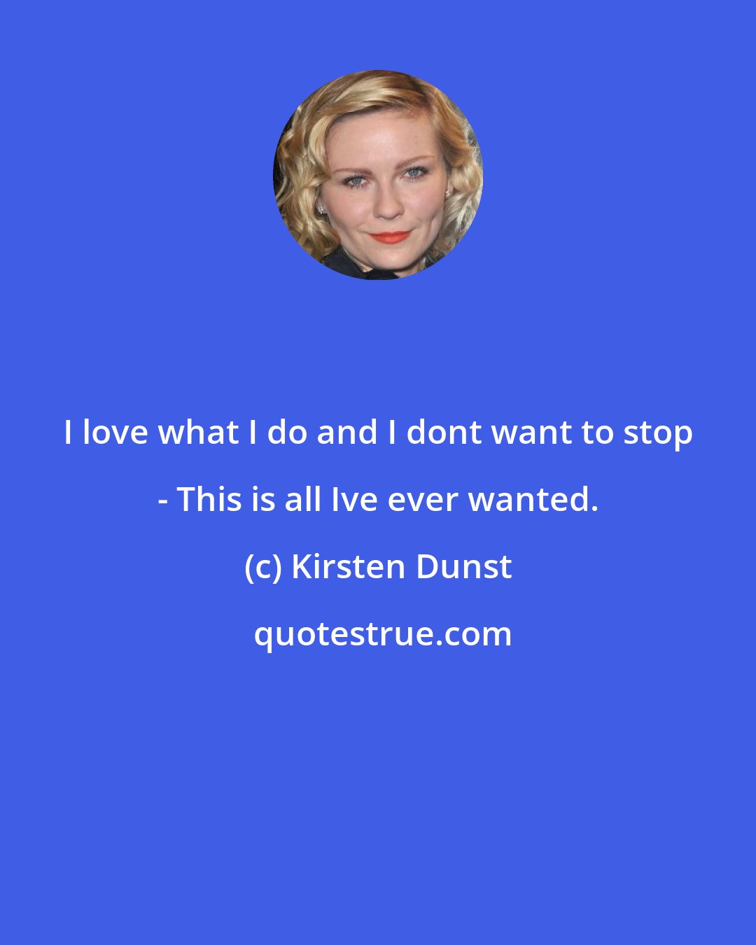 Kirsten Dunst: I love what I do and I dont want to stop - This is all Ive ever wanted.