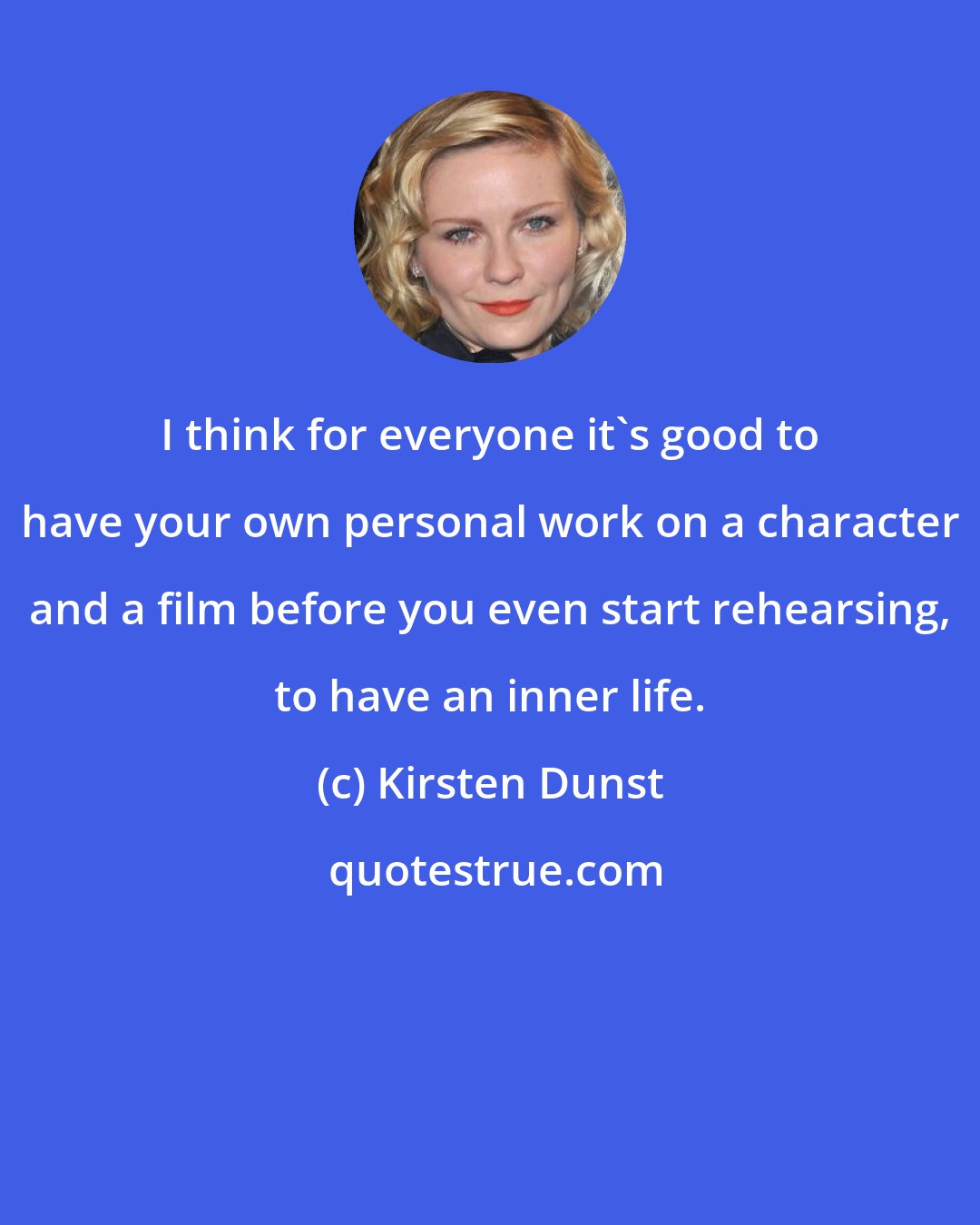 Kirsten Dunst: I think for everyone it's good to have your own personal work on a character and a film before you even start rehearsing, to have an inner life.