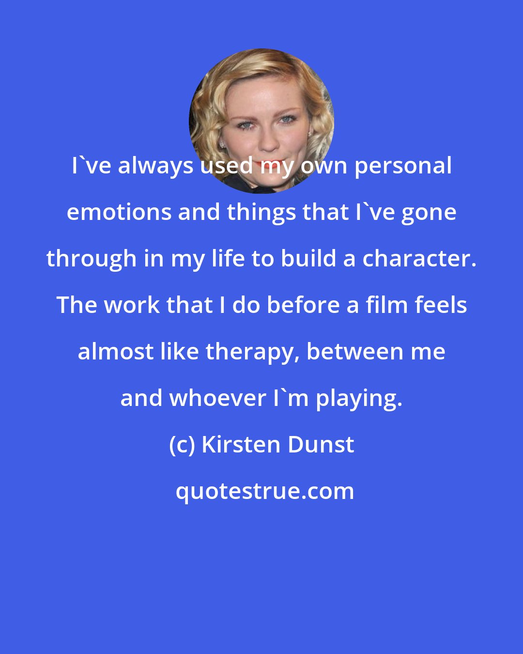 Kirsten Dunst: I've always used my own personal emotions and things that I've gone through in my life to build a character. The work that I do before a film feels almost like therapy, between me and whoever I'm playing.