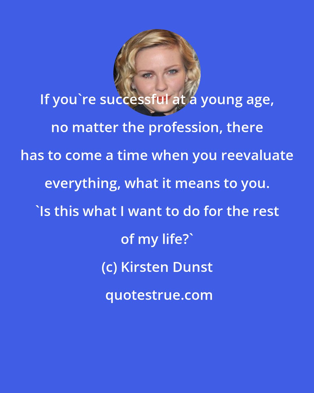 Kirsten Dunst: If you're successful at a young age, no matter the profession, there has to come a time when you reevaluate everything, what it means to you. 'Is this what I want to do for the rest of my life?'