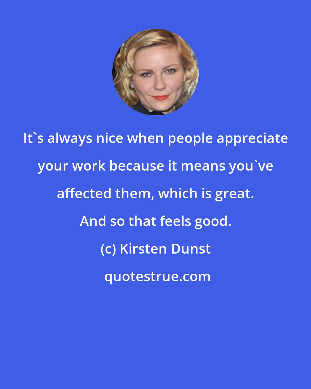 Kirsten Dunst: It's always nice when people appreciate your work because it means you've affected them, which is great. And so that feels good.