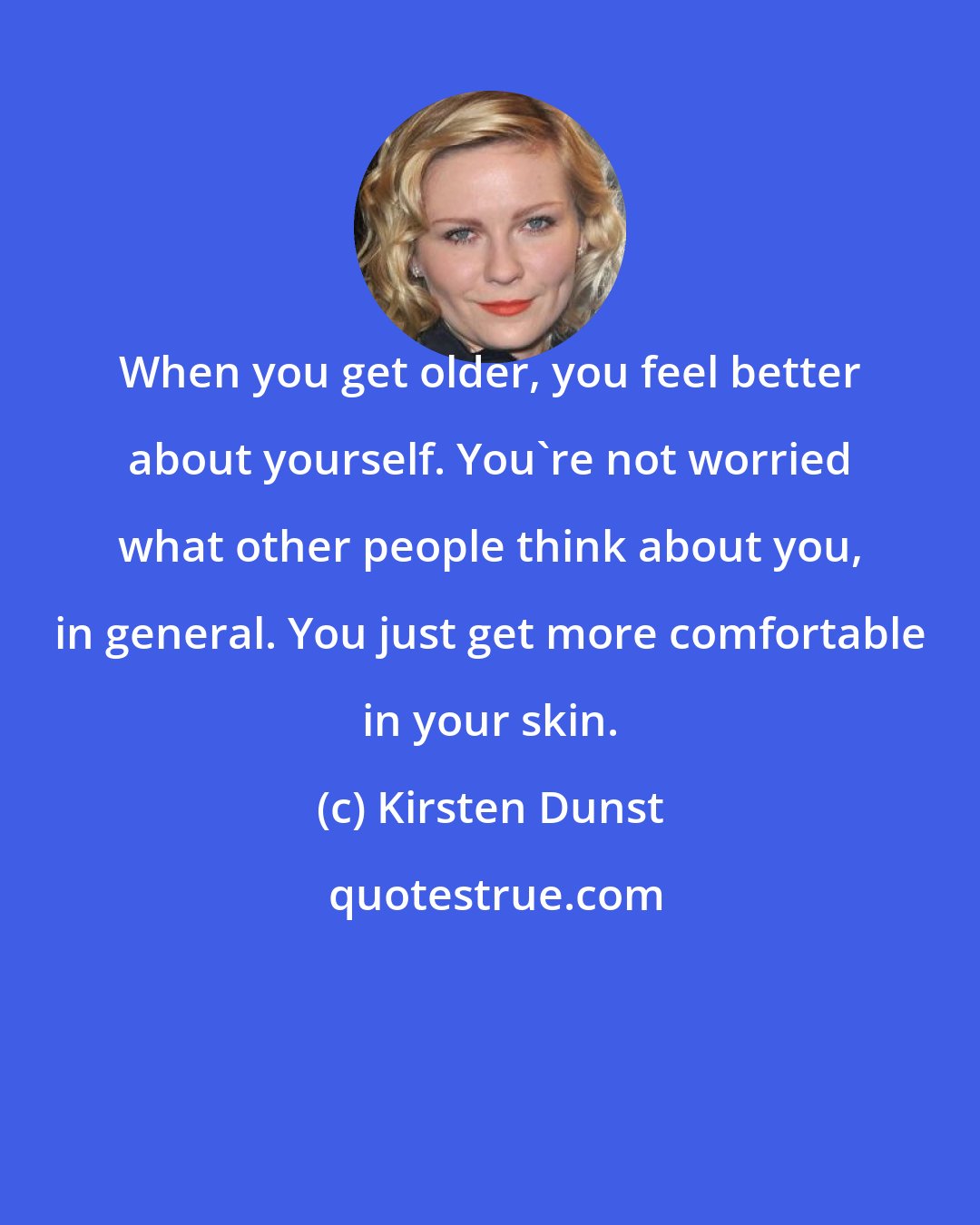 Kirsten Dunst: When you get older, you feel better about yourself. You're not worried what other people think about you, in general. You just get more comfortable in your skin.