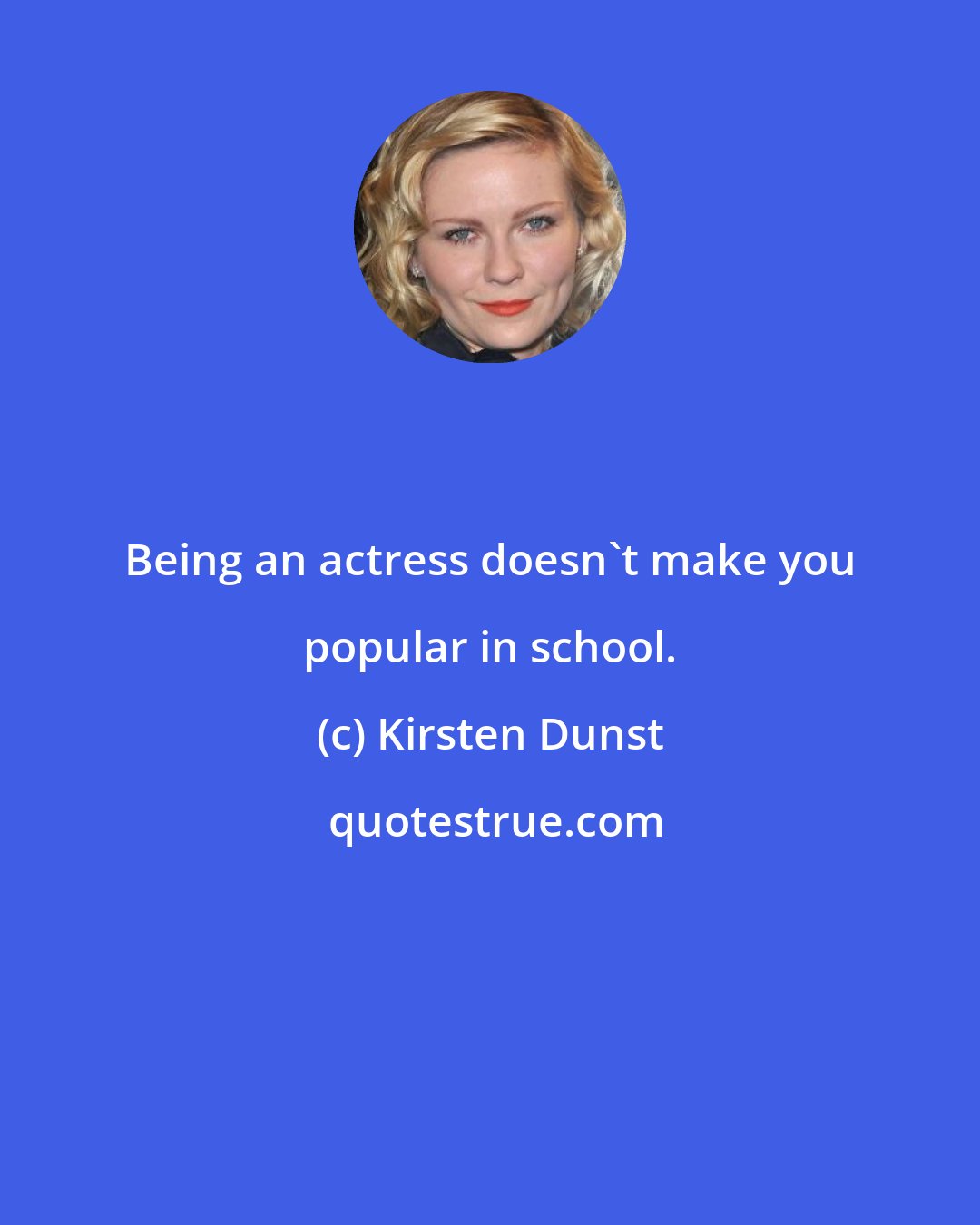 Kirsten Dunst: Being an actress doesn't make you popular in school.