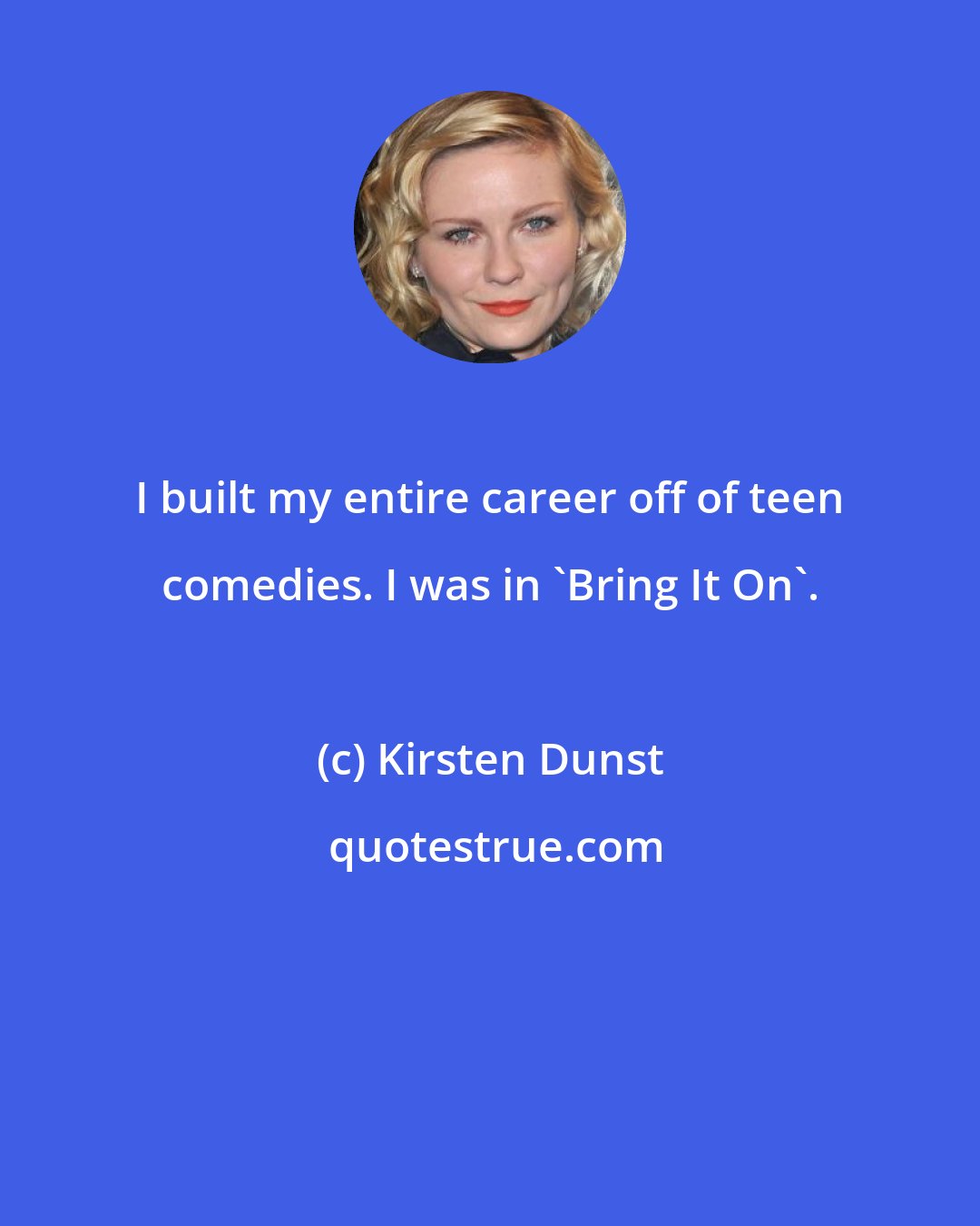 Kirsten Dunst: I built my entire career off of teen comedies. I was in 'Bring It On'.