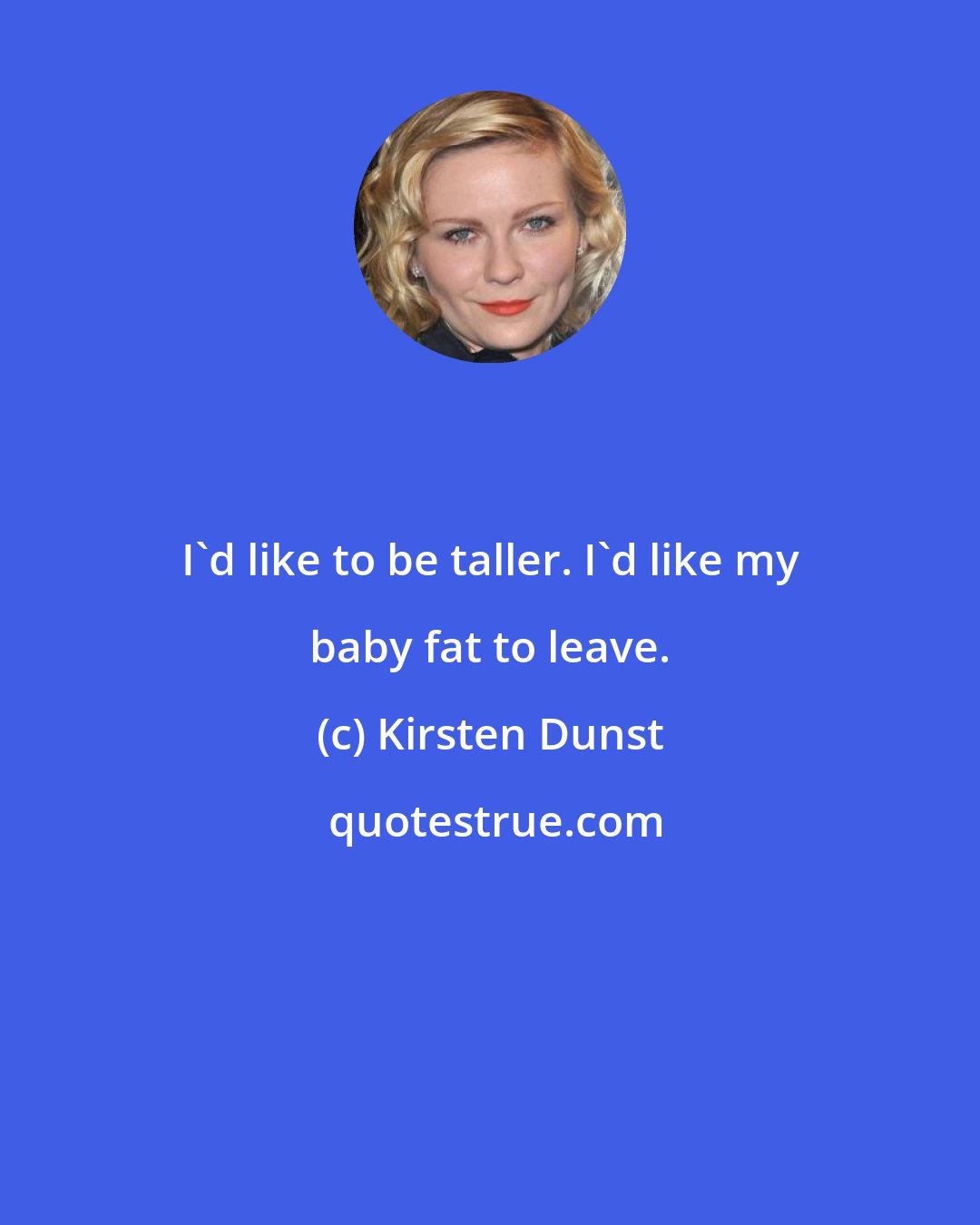 Kirsten Dunst: I'd like to be taller. I'd like my baby fat to leave.