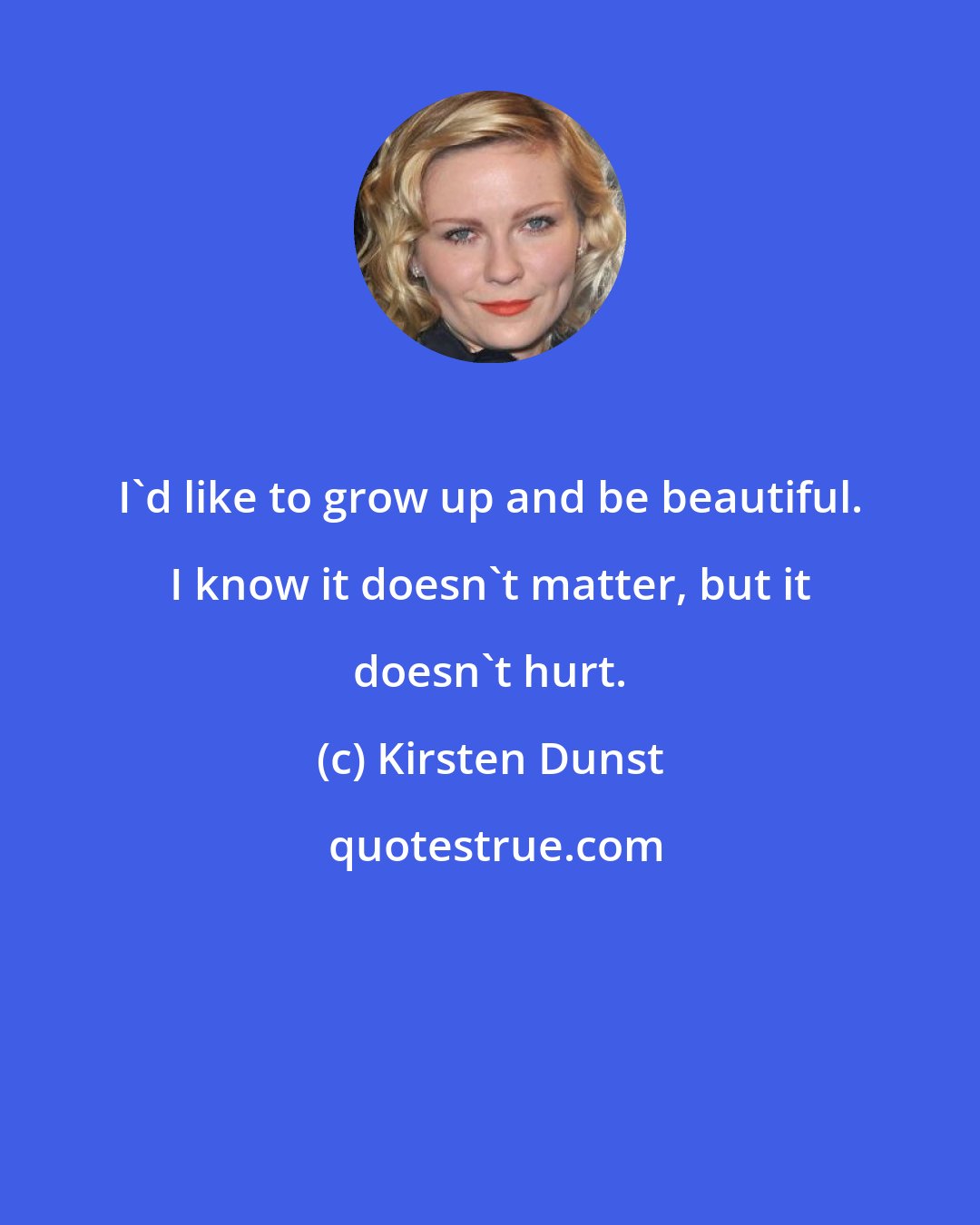 Kirsten Dunst: I'd like to grow up and be beautiful. I know it doesn't matter, but it doesn't hurt.