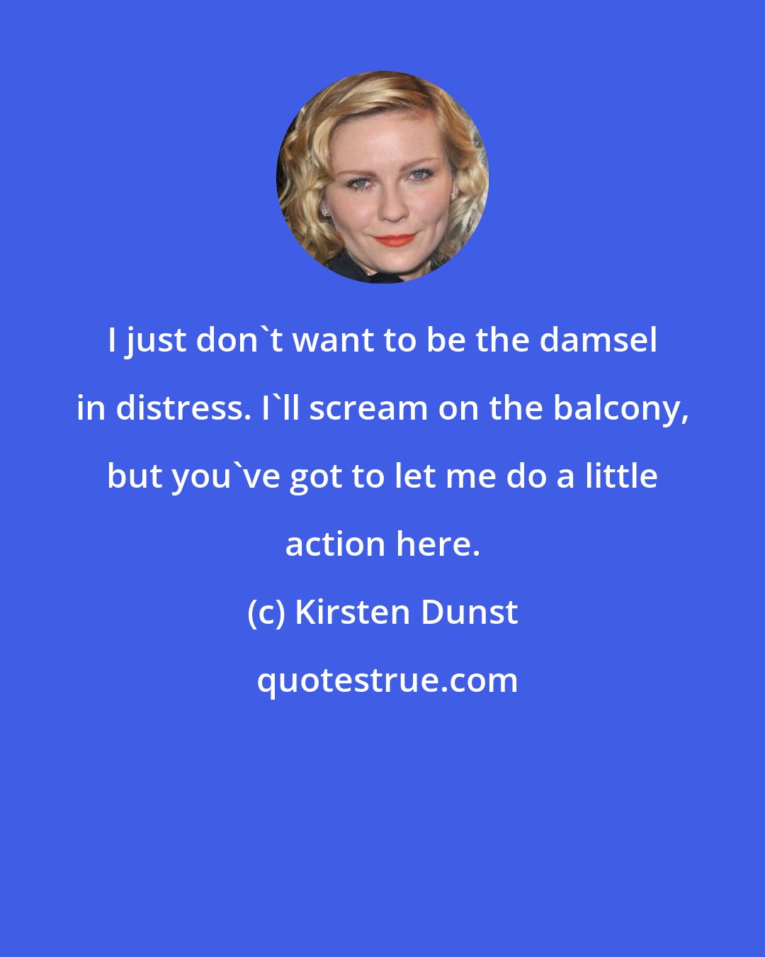 Kirsten Dunst: I just don't want to be the damsel in distress. I'll scream on the balcony, but you've got to let me do a little action here.