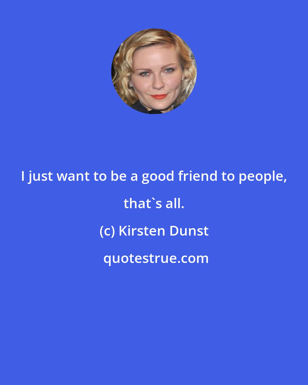 Kirsten Dunst: I just want to be a good friend to people, that's all.