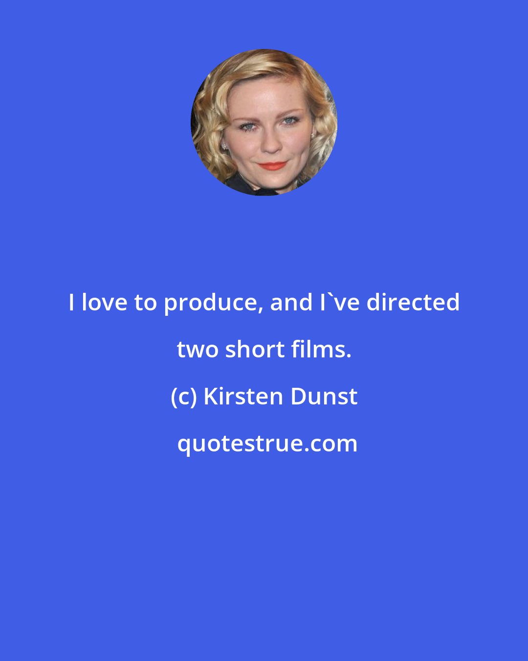 Kirsten Dunst: I love to produce, and I've directed two short films.