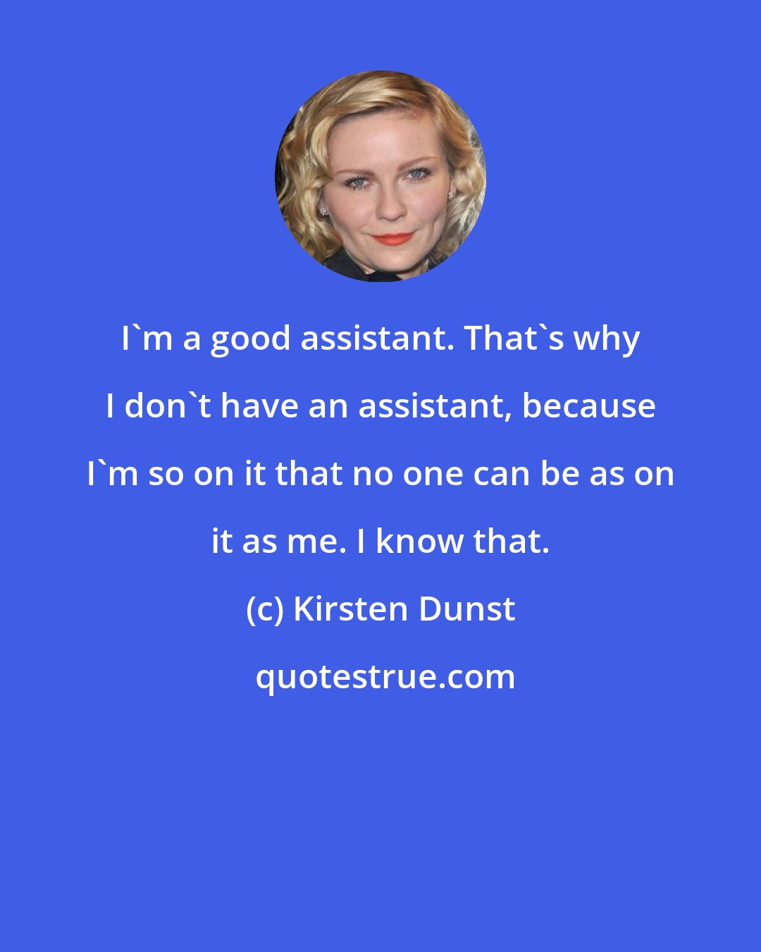 Kirsten Dunst: I'm a good assistant. That's why I don't have an assistant, because I'm so on it that no one can be as on it as me. I know that.