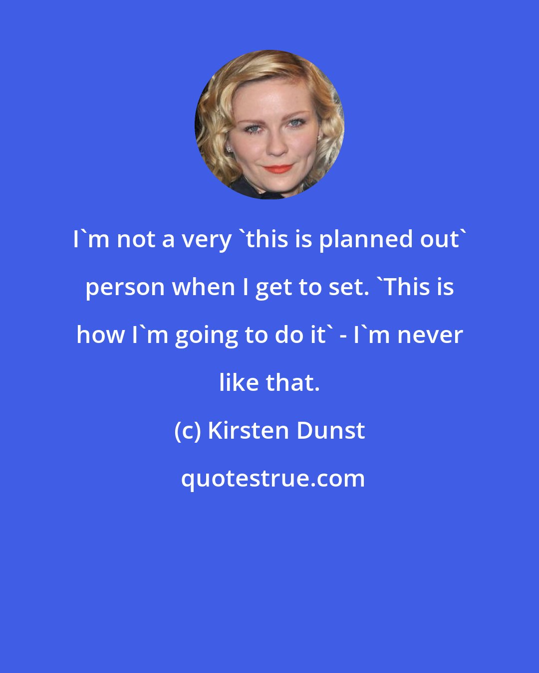 Kirsten Dunst: I'm not a very 'this is planned out' person when I get to set. 'This is how I'm going to do it' - I'm never like that.