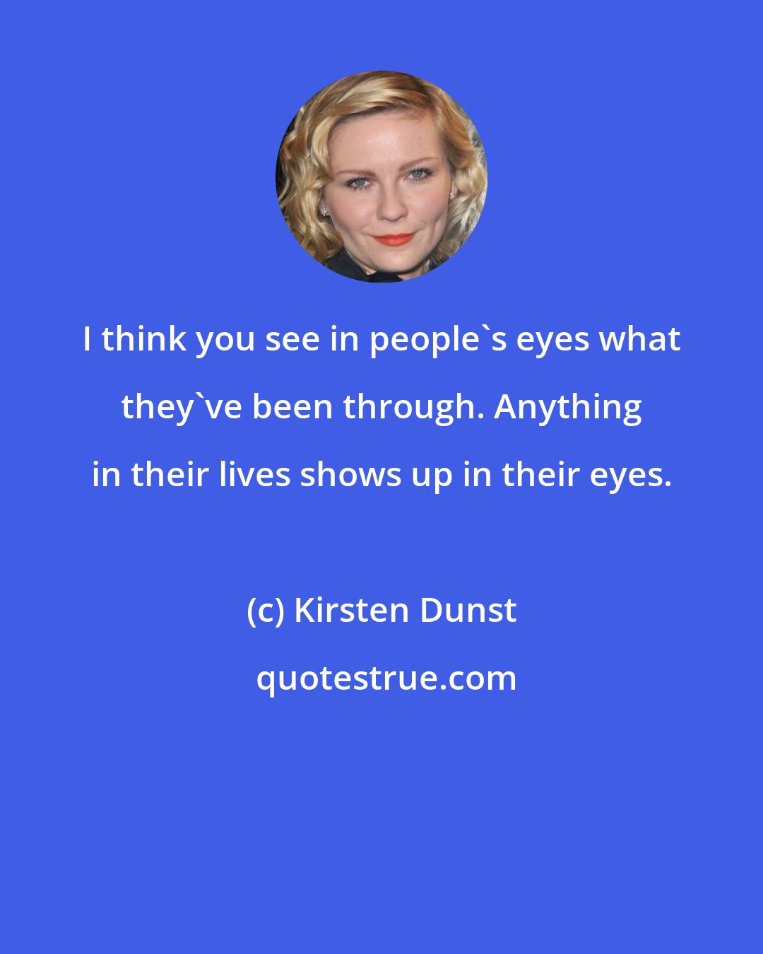 Kirsten Dunst: I think you see in people's eyes what they've been through. Anything in their lives shows up in their eyes.