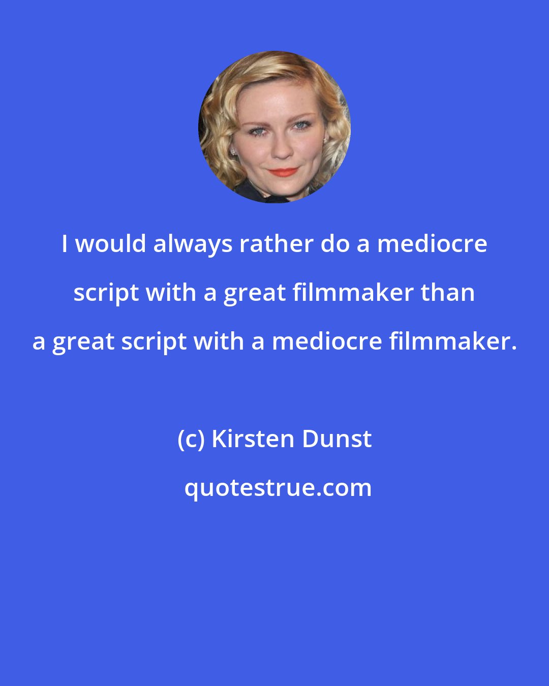 Kirsten Dunst: I would always rather do a mediocre script with a great filmmaker than a great script with a mediocre filmmaker.