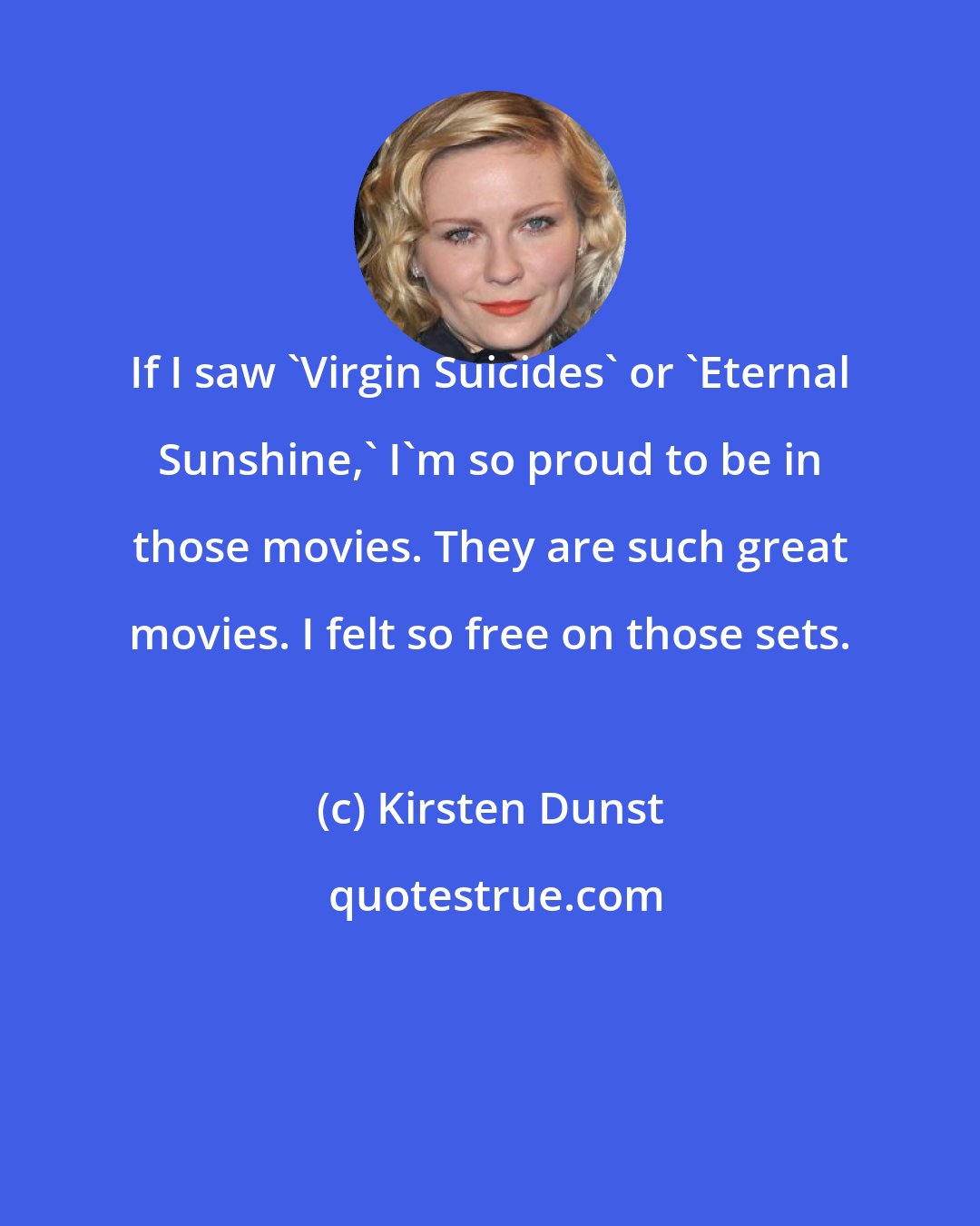 Kirsten Dunst: If I saw 'Virgin Suicides' or 'Eternal Sunshine,' I'm so proud to be in those movies. They are such great movies. I felt so free on those sets.