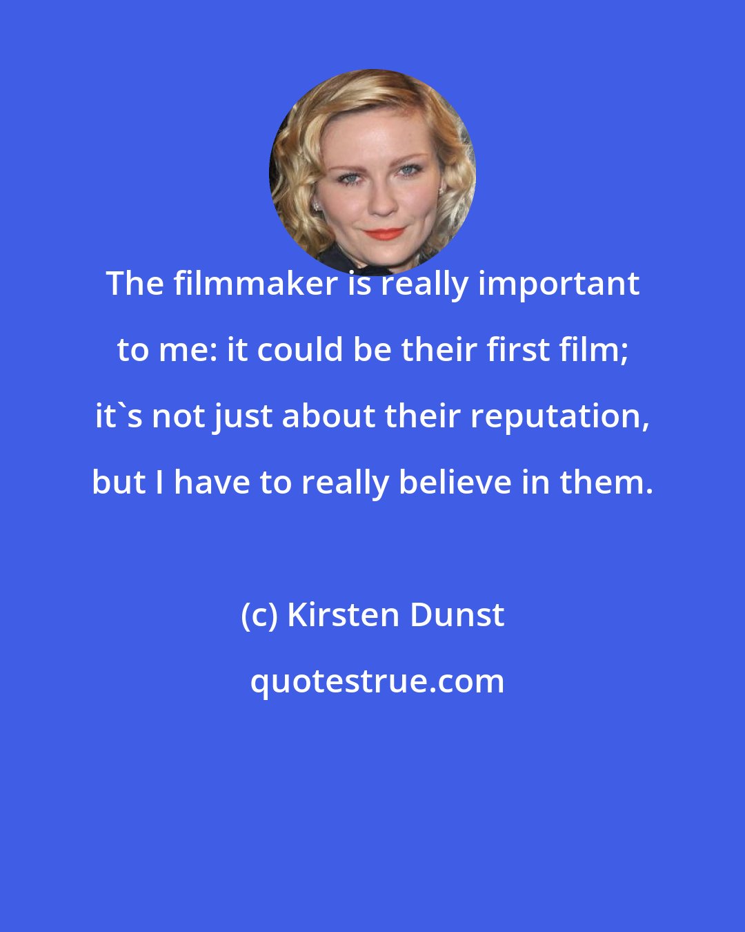 Kirsten Dunst: The filmmaker is really important to me: it could be their first film; it's not just about their reputation, but I have to really believe in them.