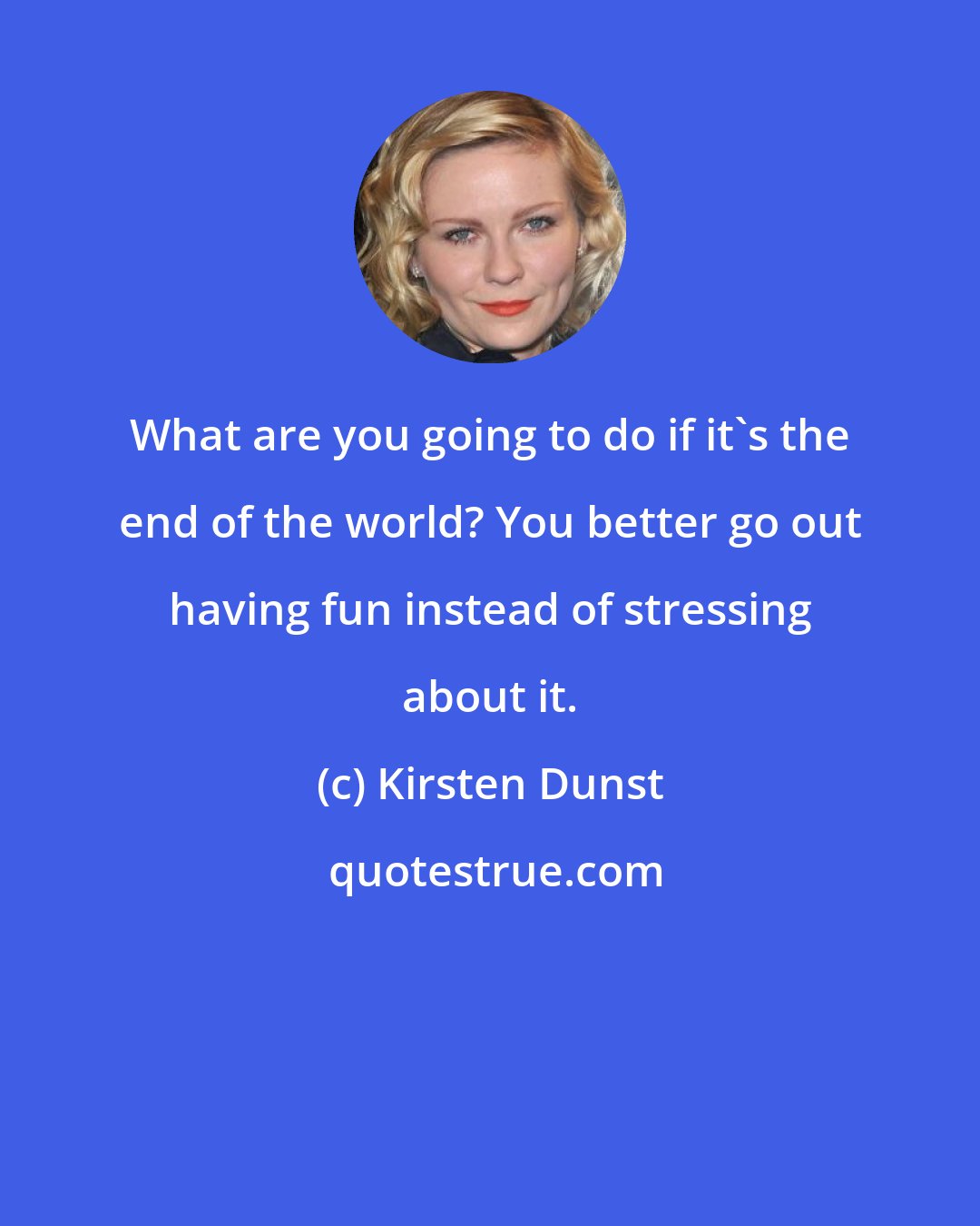 Kirsten Dunst: What are you going to do if it's the end of the world? You better go out having fun instead of stressing about it.