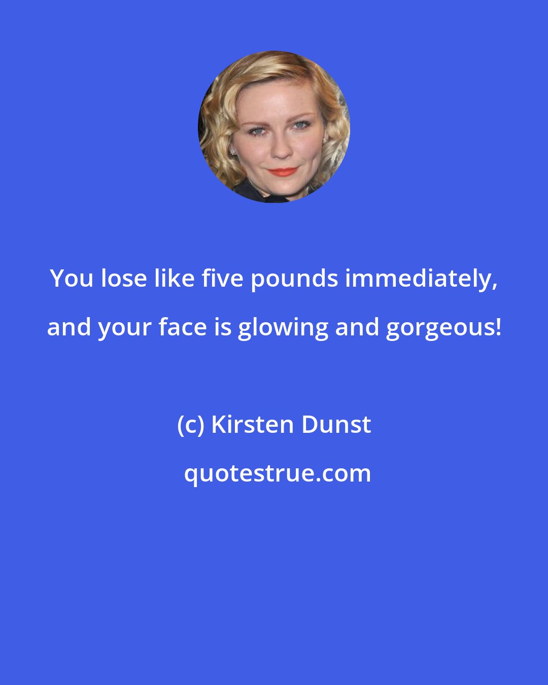 Kirsten Dunst: You lose like five pounds immediately, and your face is glowing and gorgeous!