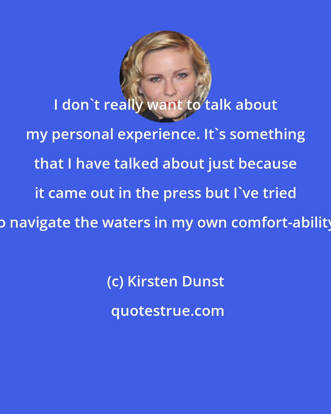 Kirsten Dunst: I don't really want to talk about my personal experience. It's something that I have talked about just because it came out in the press but I've tried to navigate the waters in my own comfort-ability.