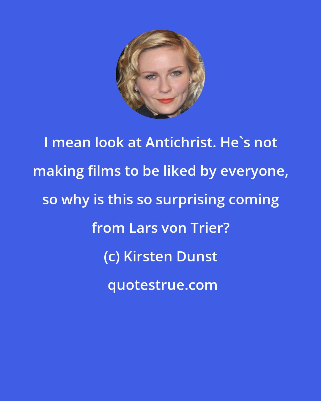 Kirsten Dunst: I mean look at Antichrist. He's not making films to be liked by everyone, so why is this so surprising coming from Lars von Trier?