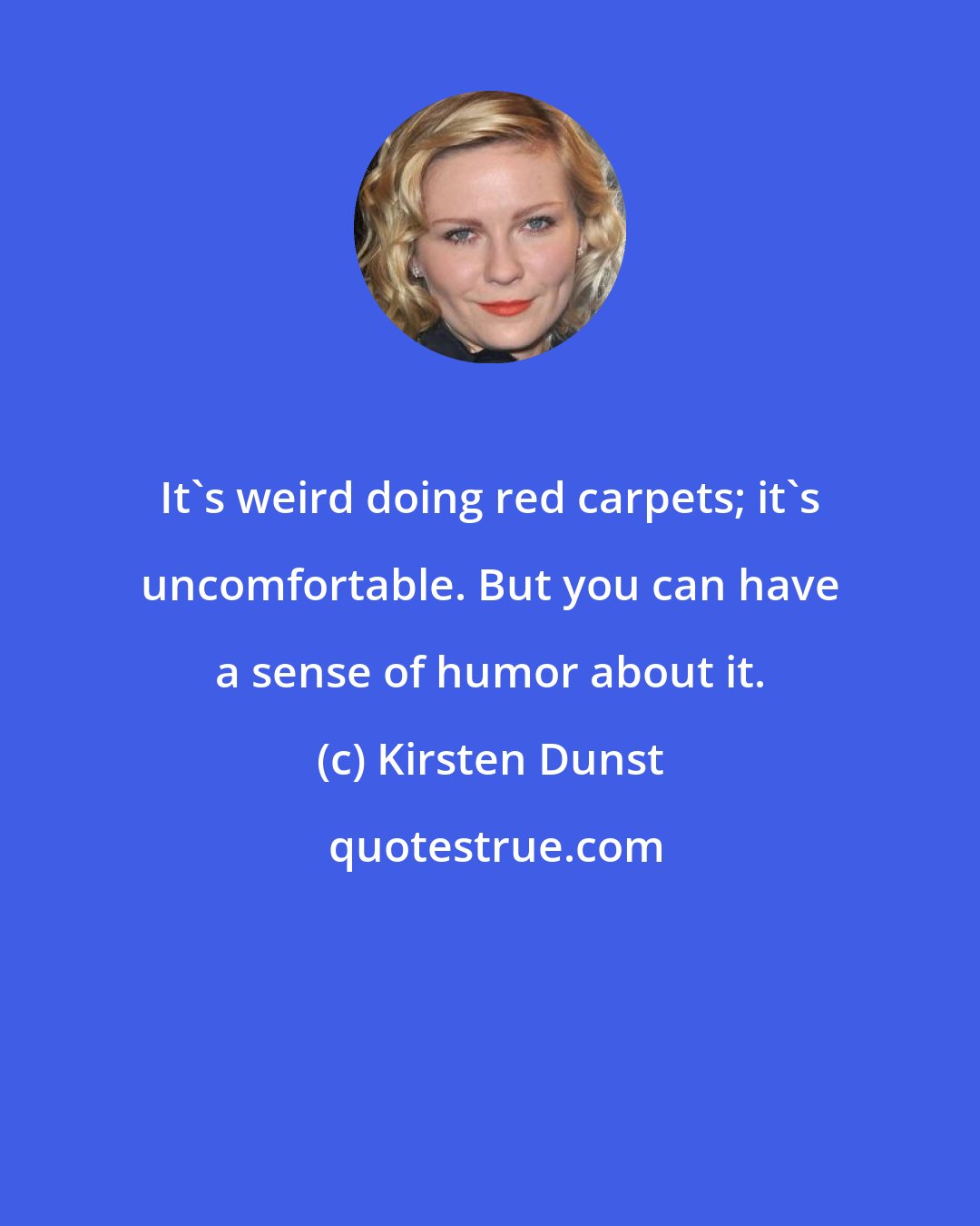 Kirsten Dunst: It's weird doing red carpets; it's uncomfortable. But you can have a sense of humor about it.