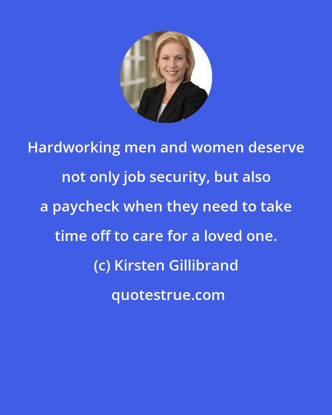 Kirsten Gillibrand: Hardworking men and women deserve not only job security, but also a paycheck when they need to take time off to care for a loved one.