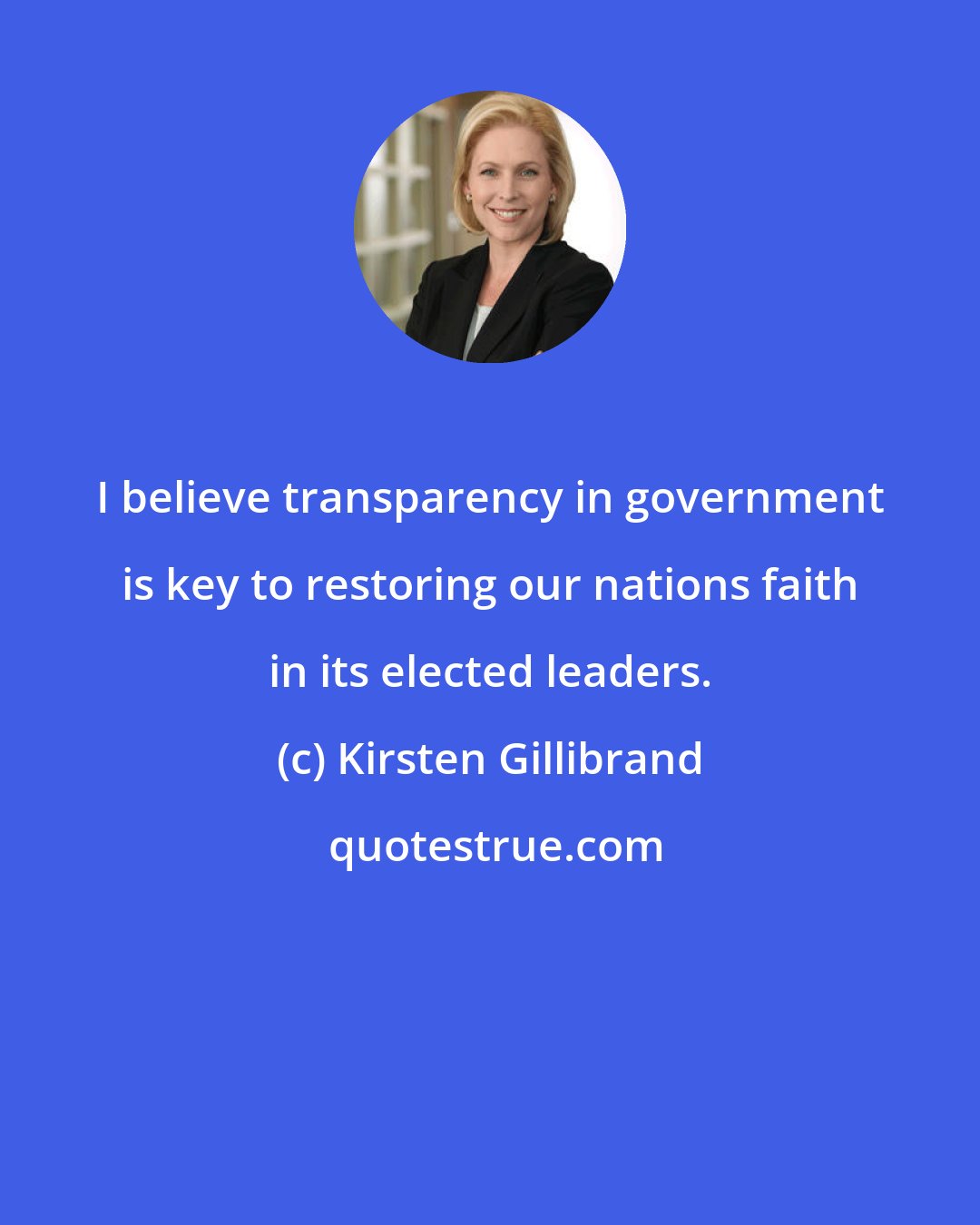 Kirsten Gillibrand: I believe transparency in government is key to restoring our nations faith in its elected leaders.