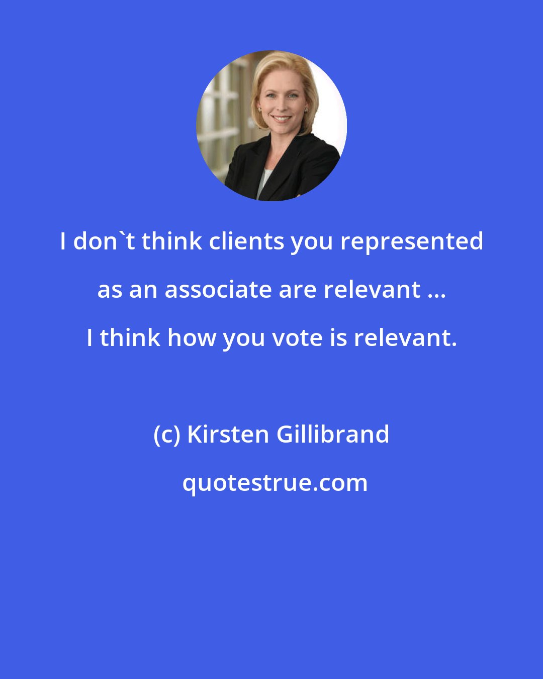 Kirsten Gillibrand: I don't think clients you represented as an associate are relevant ... I think how you vote is relevant.