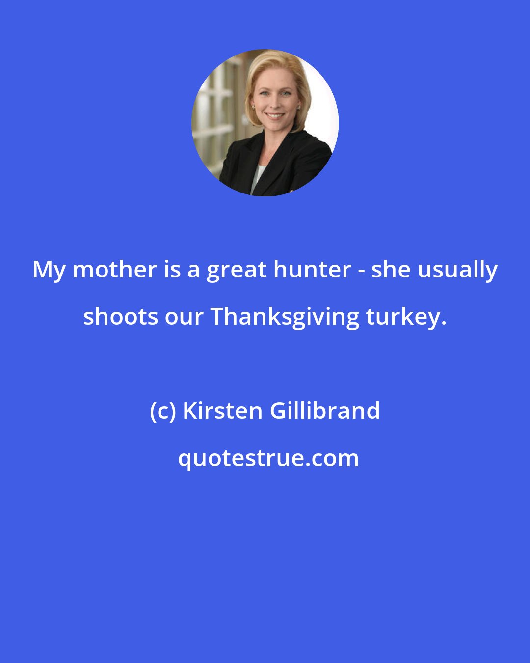 Kirsten Gillibrand: My mother is a great hunter - she usually shoots our Thanksgiving turkey.