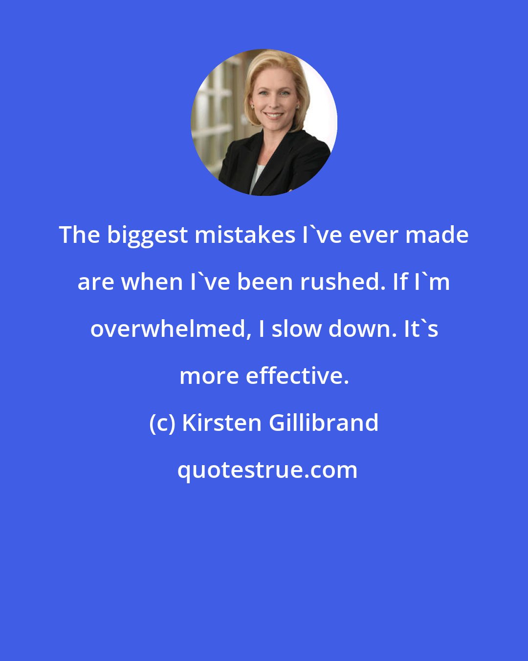 Kirsten Gillibrand: The biggest mistakes I've ever made are when I've been rushed. If I'm overwhelmed, I slow down. It's more effective.