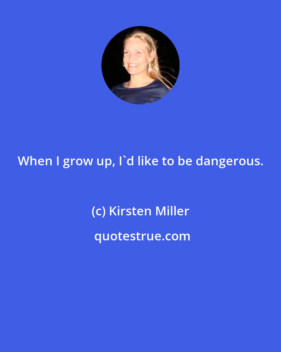 Kirsten Miller: When I grow up, I'd like to be dangerous.