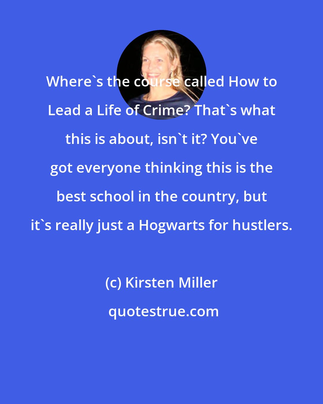 Kirsten Miller: Where's the course called How to Lead a Life of Crime? That's what this is about, isn't it? You've got everyone thinking this is the best school in the country, but it's really just a Hogwarts for hustlers.