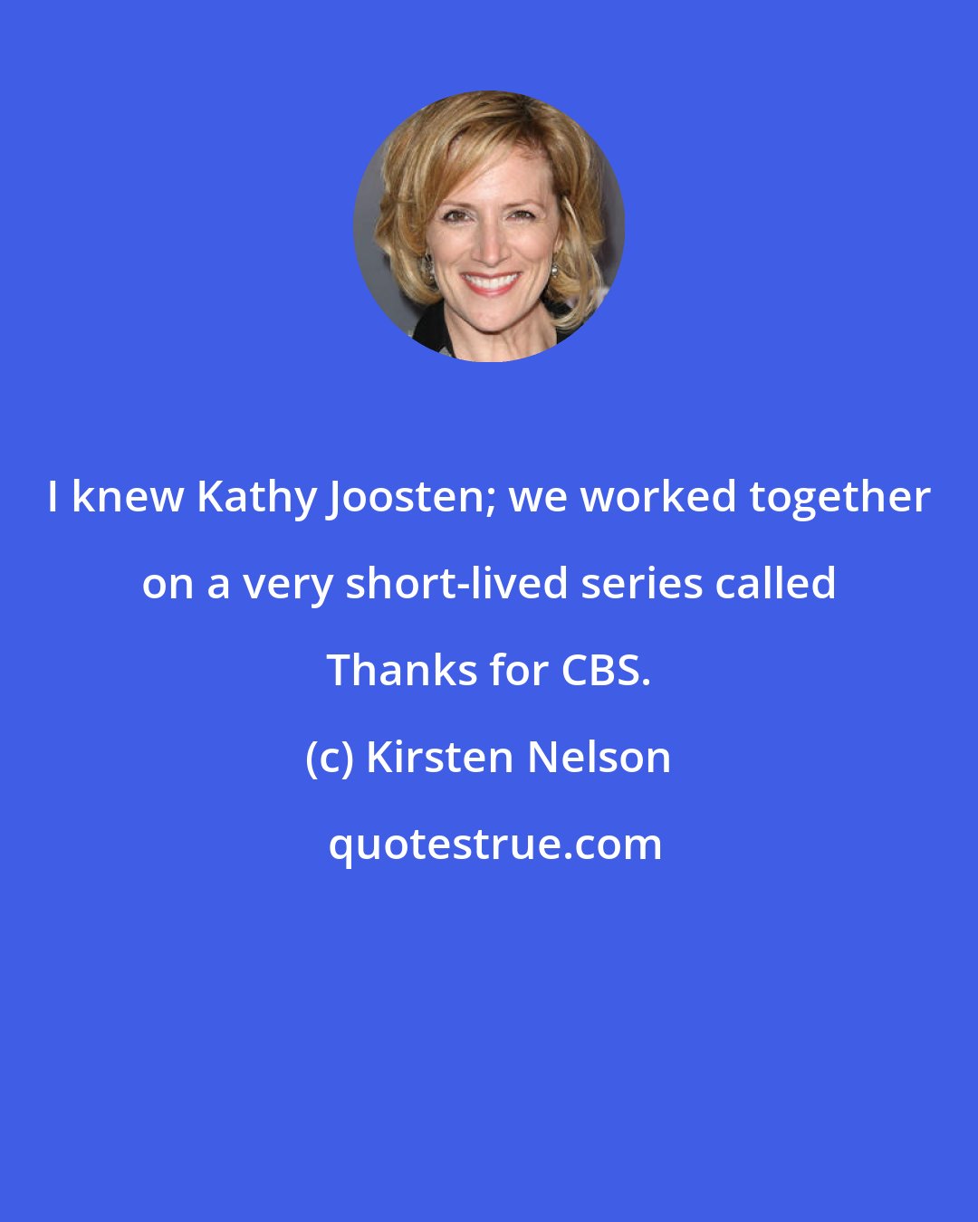 Kirsten Nelson: I knew Kathy Joosten; we worked together on a very short-lived series called Thanks for CBS.