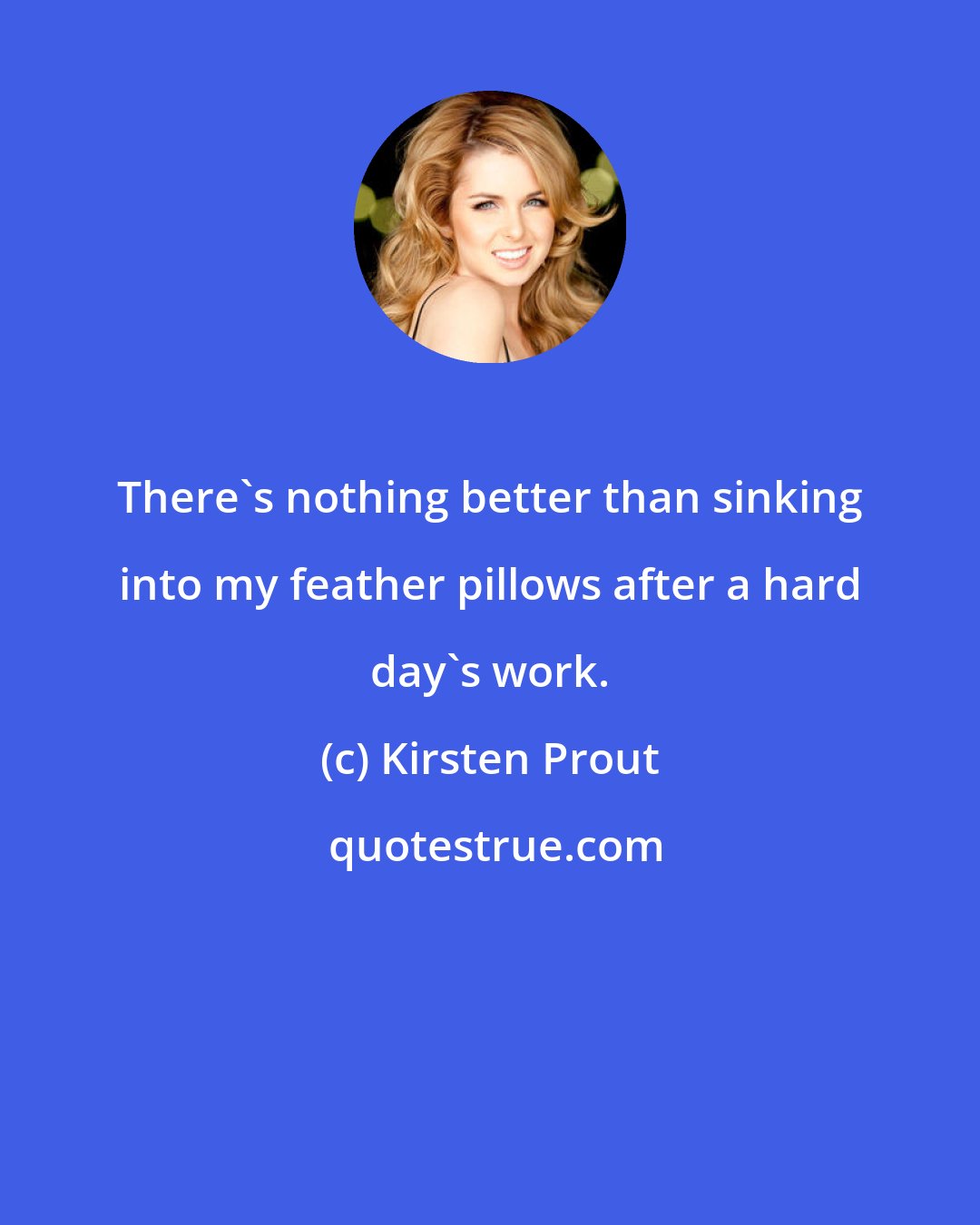 Kirsten Prout: There's nothing better than sinking into my feather pillows after a hard day's work.