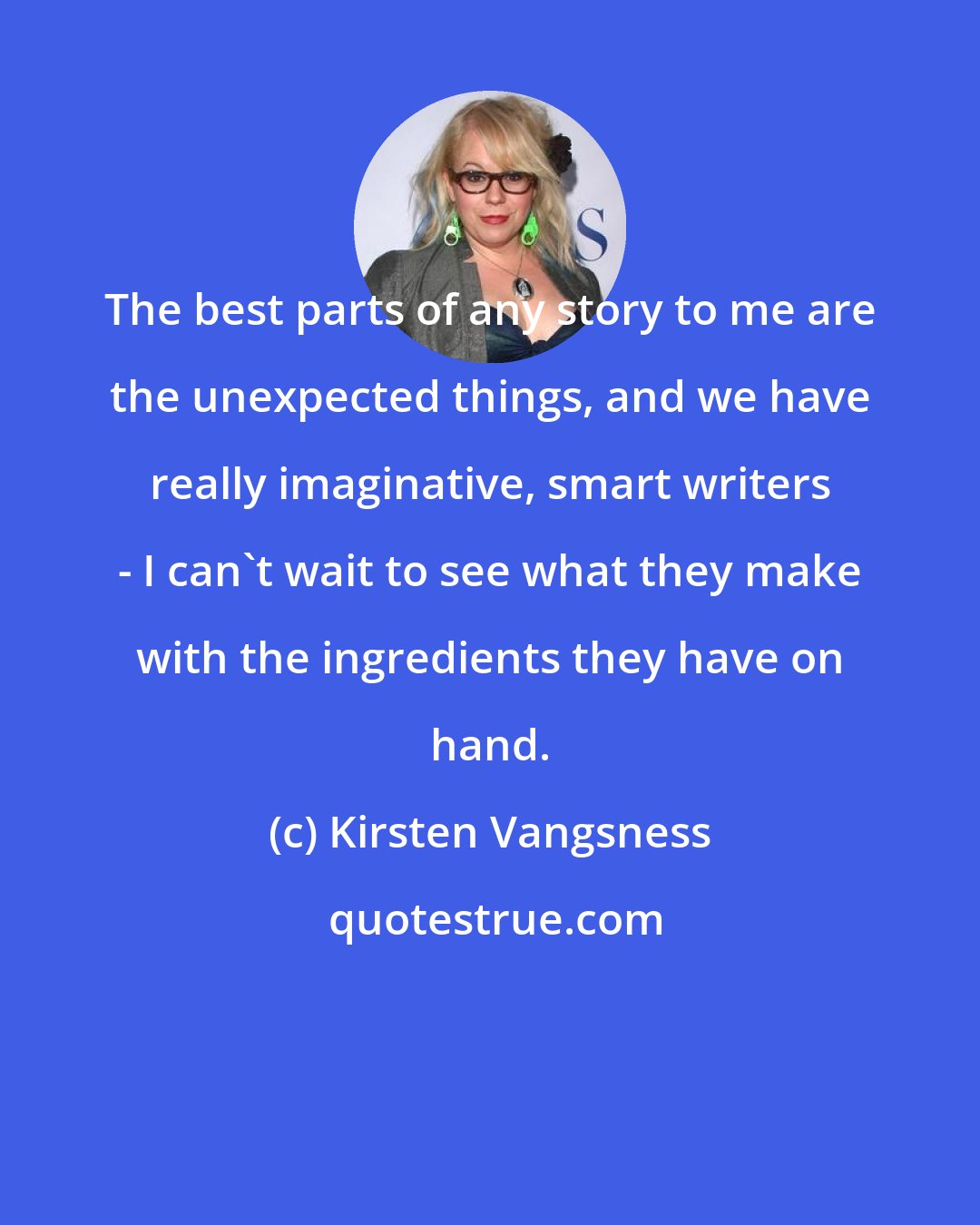 Kirsten Vangsness: The best parts of any story to me are the unexpected things, and we have really imaginative, smart writers - I can't wait to see what they make with the ingredients they have on hand.