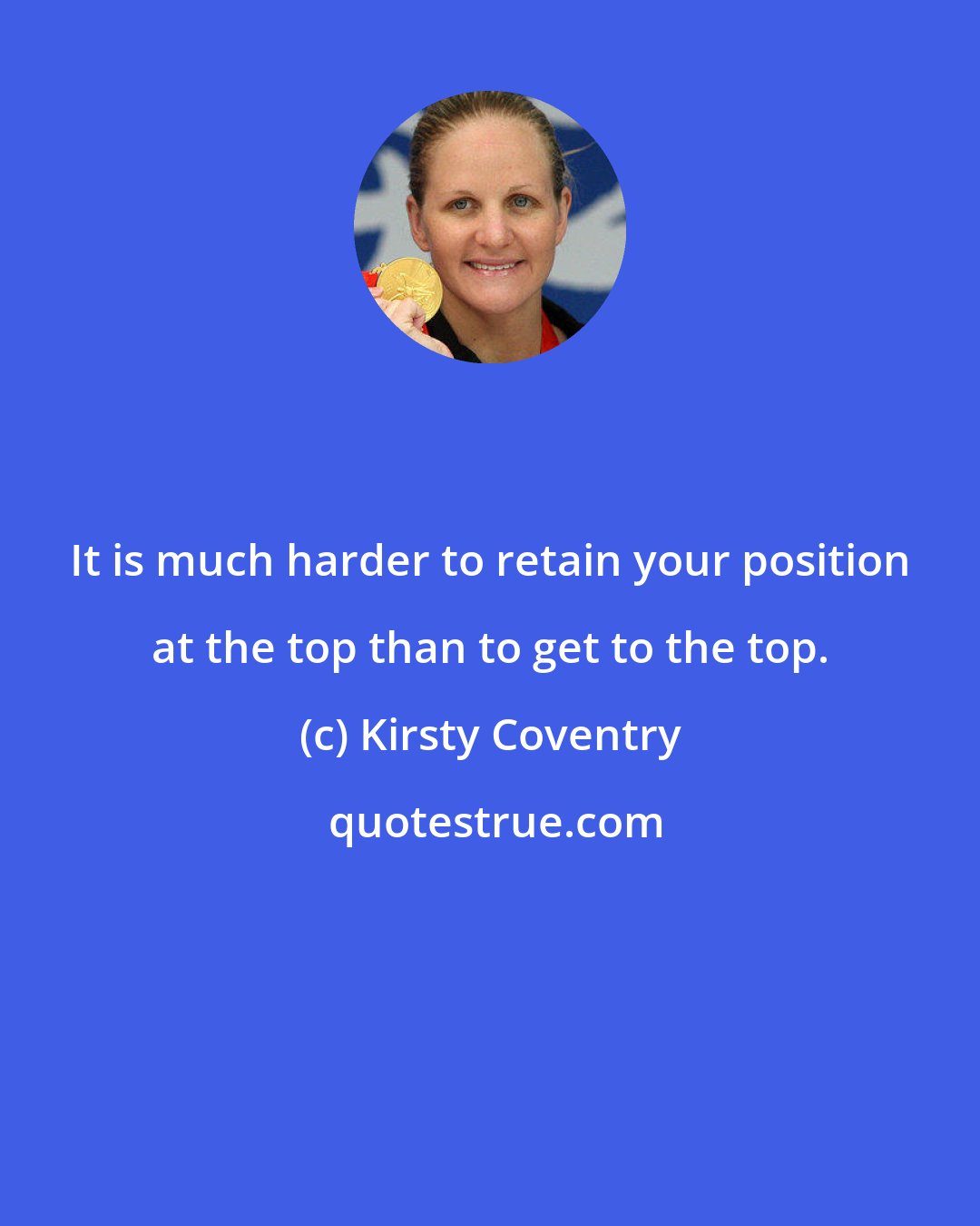 Kirsty Coventry: It is much harder to retain your position at the top than to get to the top.