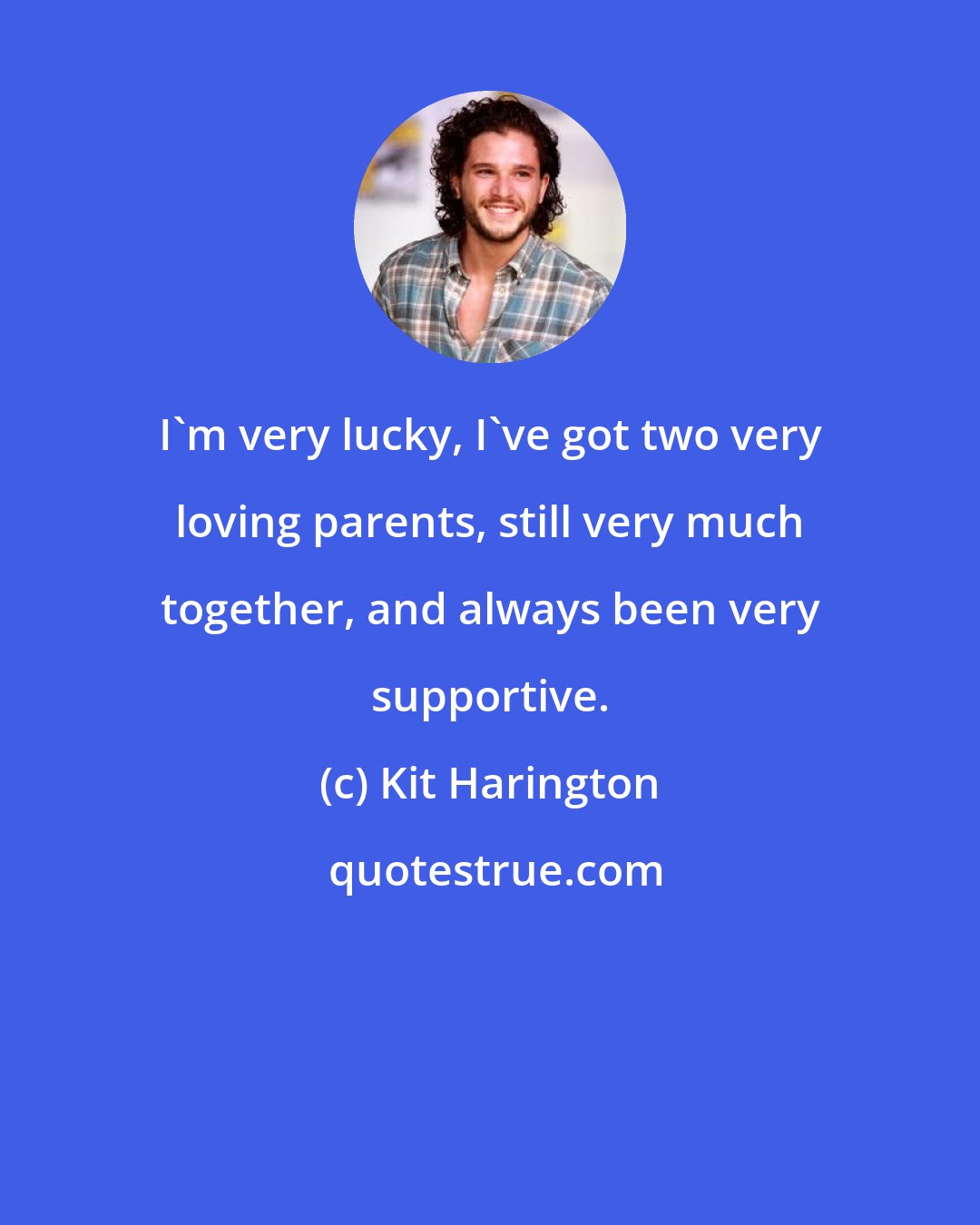 Kit Harington: I'm very lucky, I've got two very loving parents, still very much together, and always been very supportive.